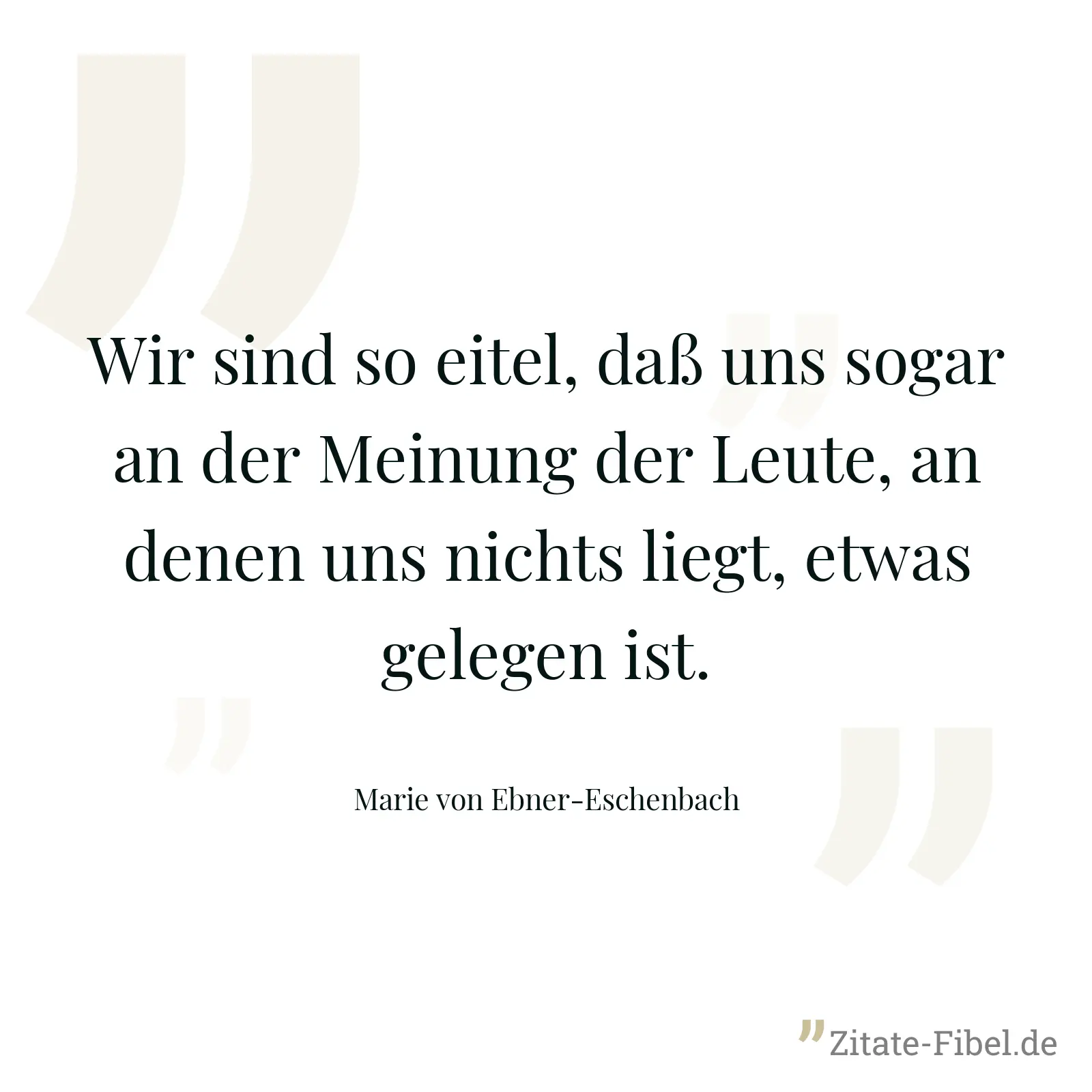 Wir sind so eitel, daß uns sogar an der Meinung der Leute, an denen uns nichts liegt, etwas gelegen ist. - Marie von Ebner-Eschenbach