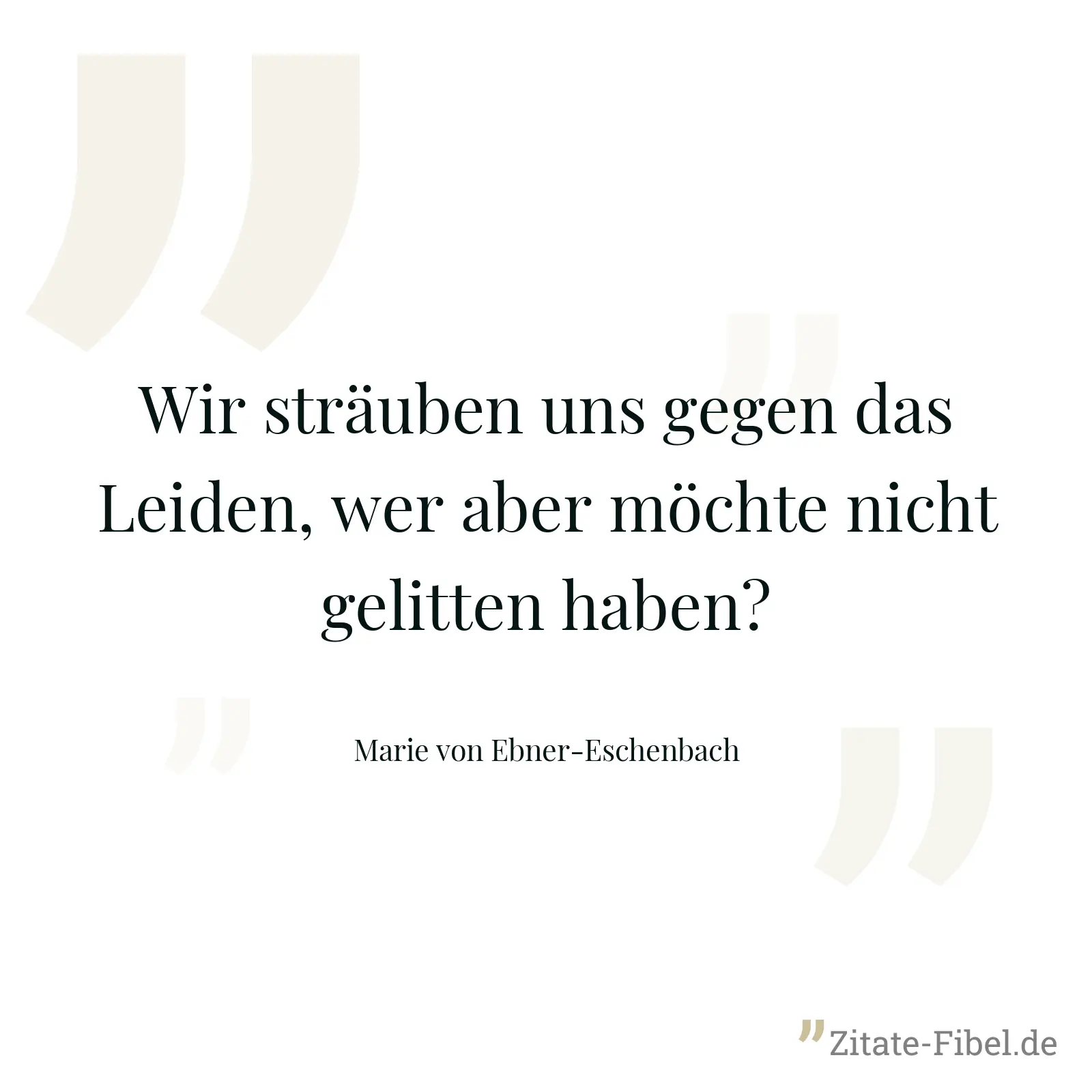 Wir sträuben uns gegen das Leiden, wer aber möchte nicht gelitten haben? - Marie von Ebner-Eschenbach