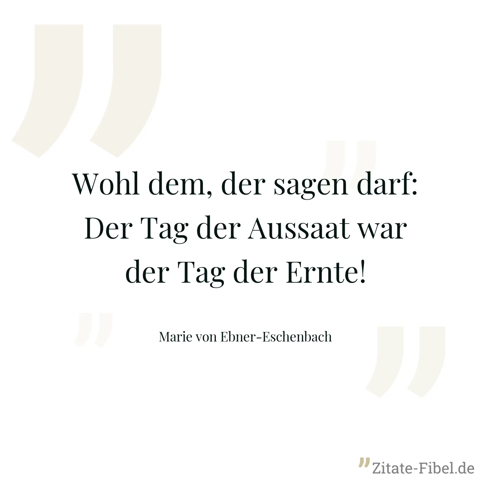 Wohl dem, der sagen darf: Der Tag der Aussaat war der Tag der Ernte! - Marie von Ebner-Eschenbach