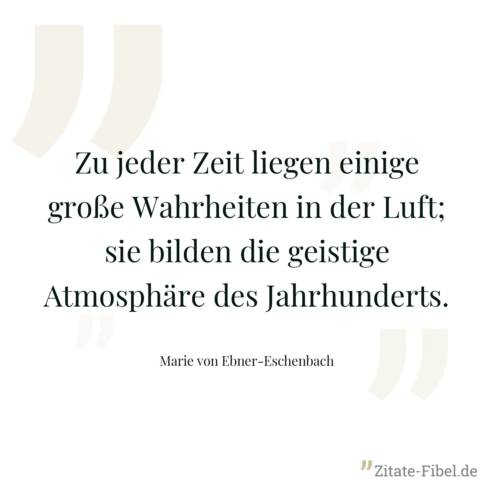 Zu jeder Zeit liegen einige große Wahrheiten in der Luft; sie bilden die geistige Atmosphäre des Jahrhunderts. - Marie von Ebner-Eschenbach