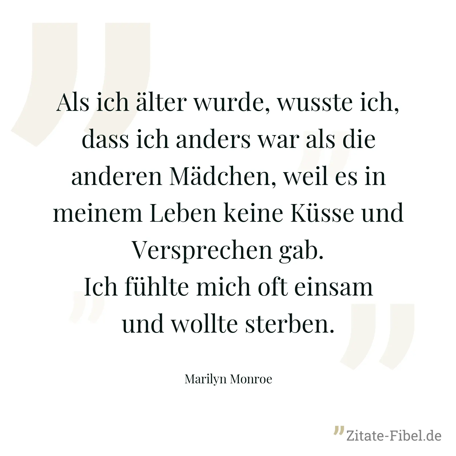 Als ich älter wurde, wusste ich, dass ich anders war als die anderen Mädchen, weil es in meinem Leben keine Küsse und Versprechen gab. Ich fühlte mich oft einsam und wollte sterben. - Marilyn Monroe