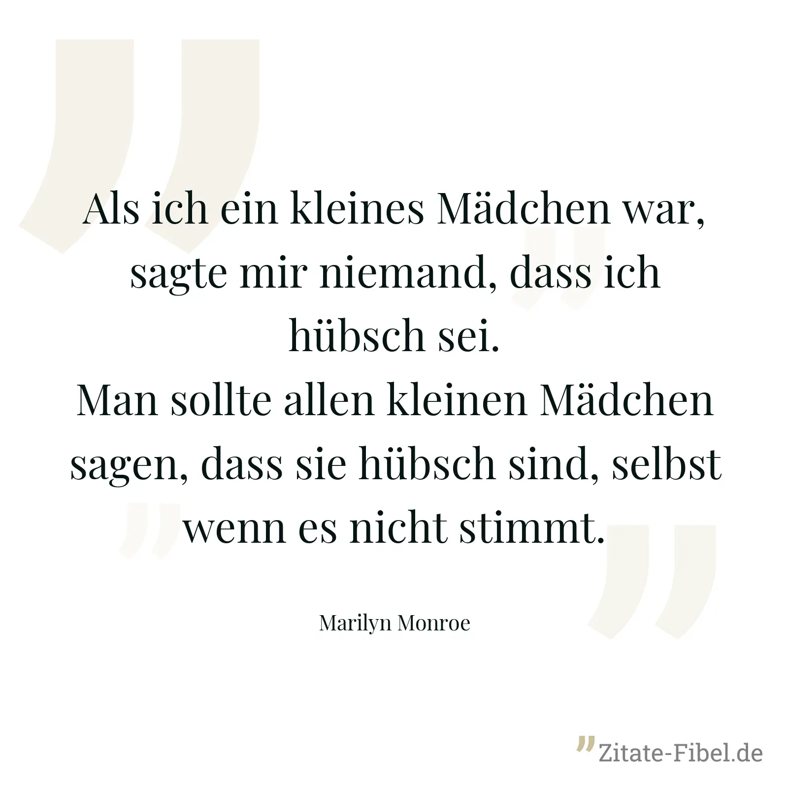 Als ich ein kleines Mädchen war, sagte mir niemand, dass ich hübsch sei. Man sollte allen kleinen Mädchen sagen, dass sie hübsch sind, selbst wenn es nicht stimmt. - Marilyn Monroe