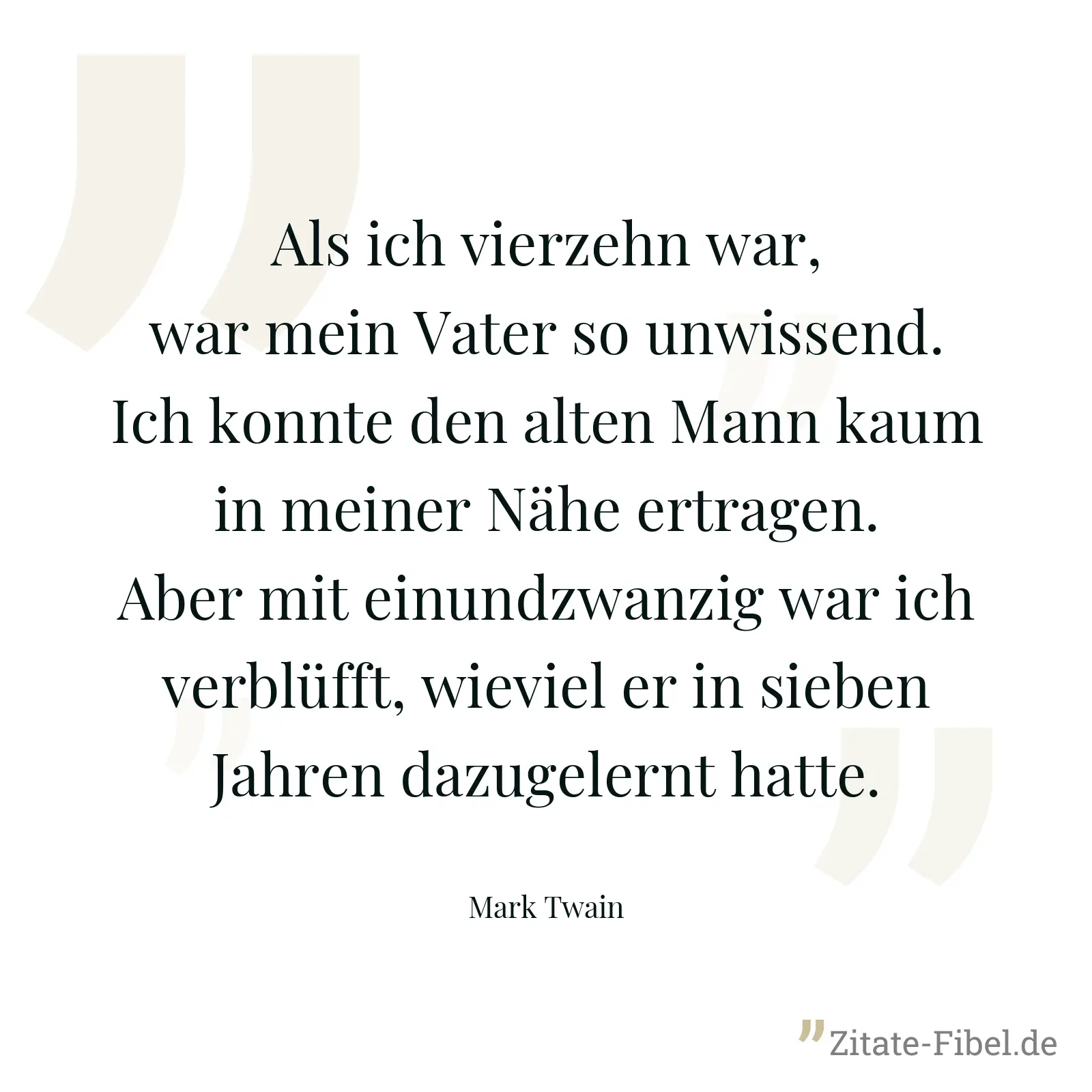 Als ich vierzehn war, war mein Vater so unwissend. Ich konnte den alten Mann kaum in meiner Nähe ertragen. Aber mit einundzwanzig war ich verblüfft, wieviel er in sieben Jahren dazugelernt hatte. - Mark Twain