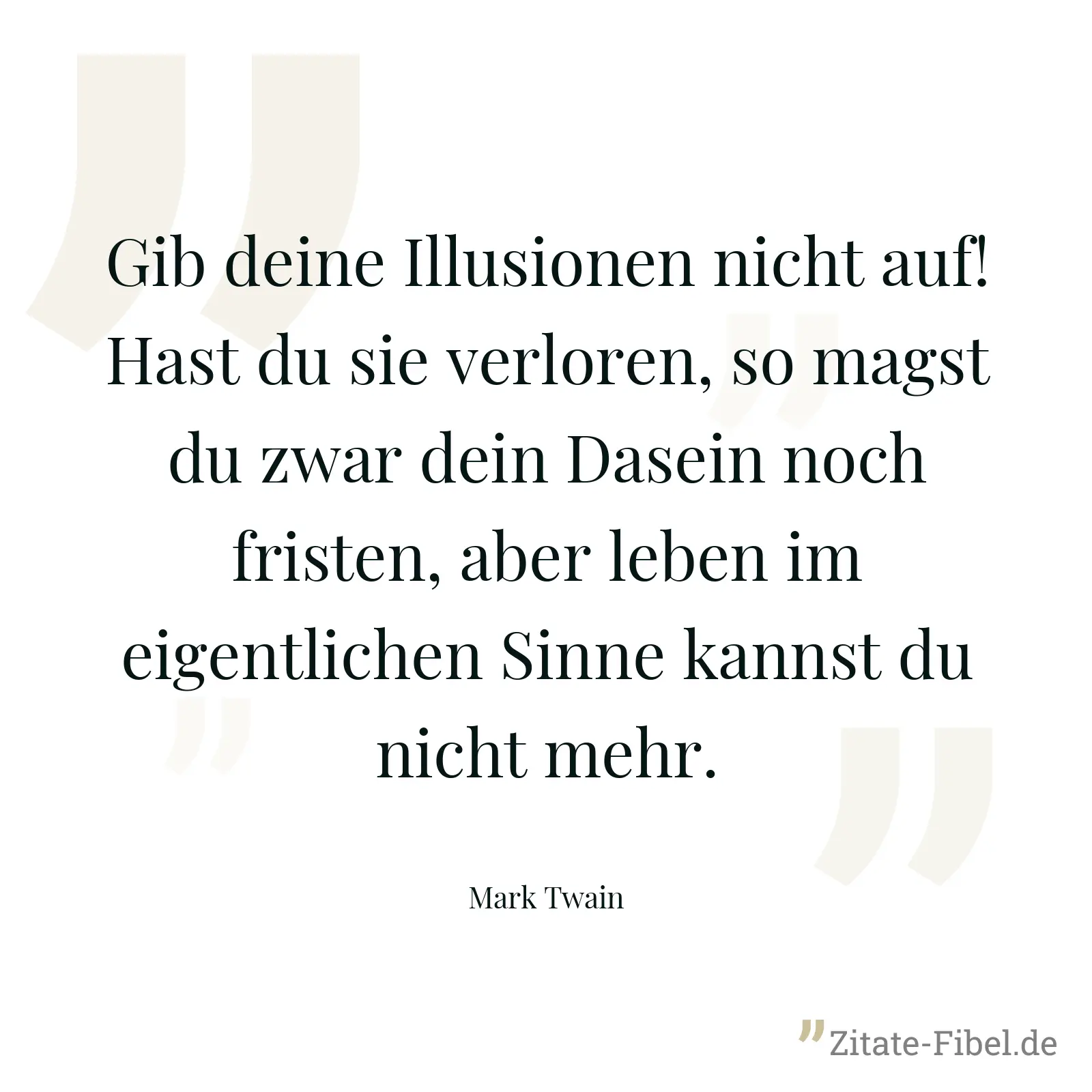 Gib deine Illusionen nicht auf! Hast du sie verloren, so magst du zwar dein Dasein noch fristen, aber leben im eigentlichen Sinne kannst du nicht mehr. - Mark Twain