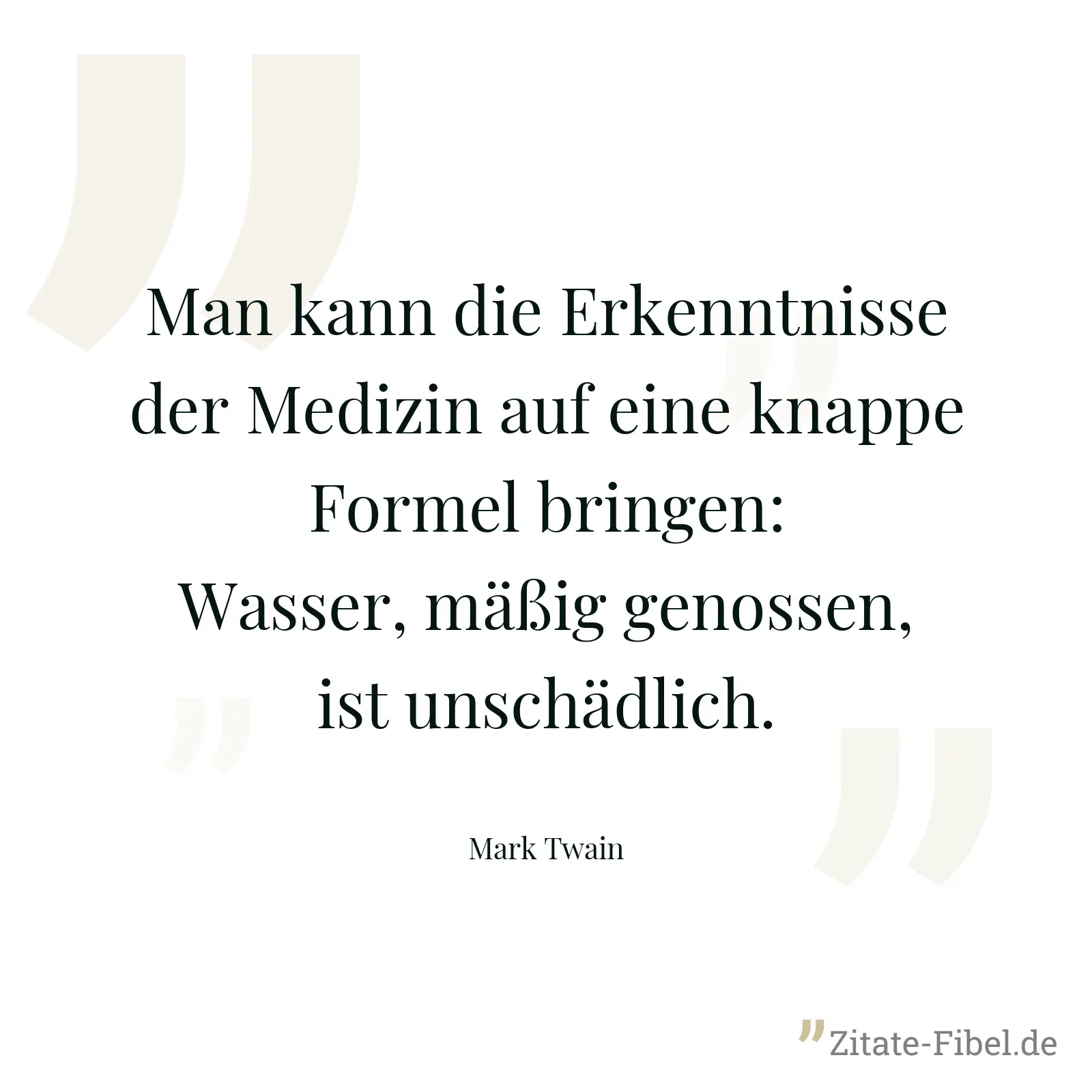 Man kann die Erkenntnisse der Medizin auf eine knappe Formel bringen: Wasser, mäßig genossen, ist unschädlich. - Mark Twain