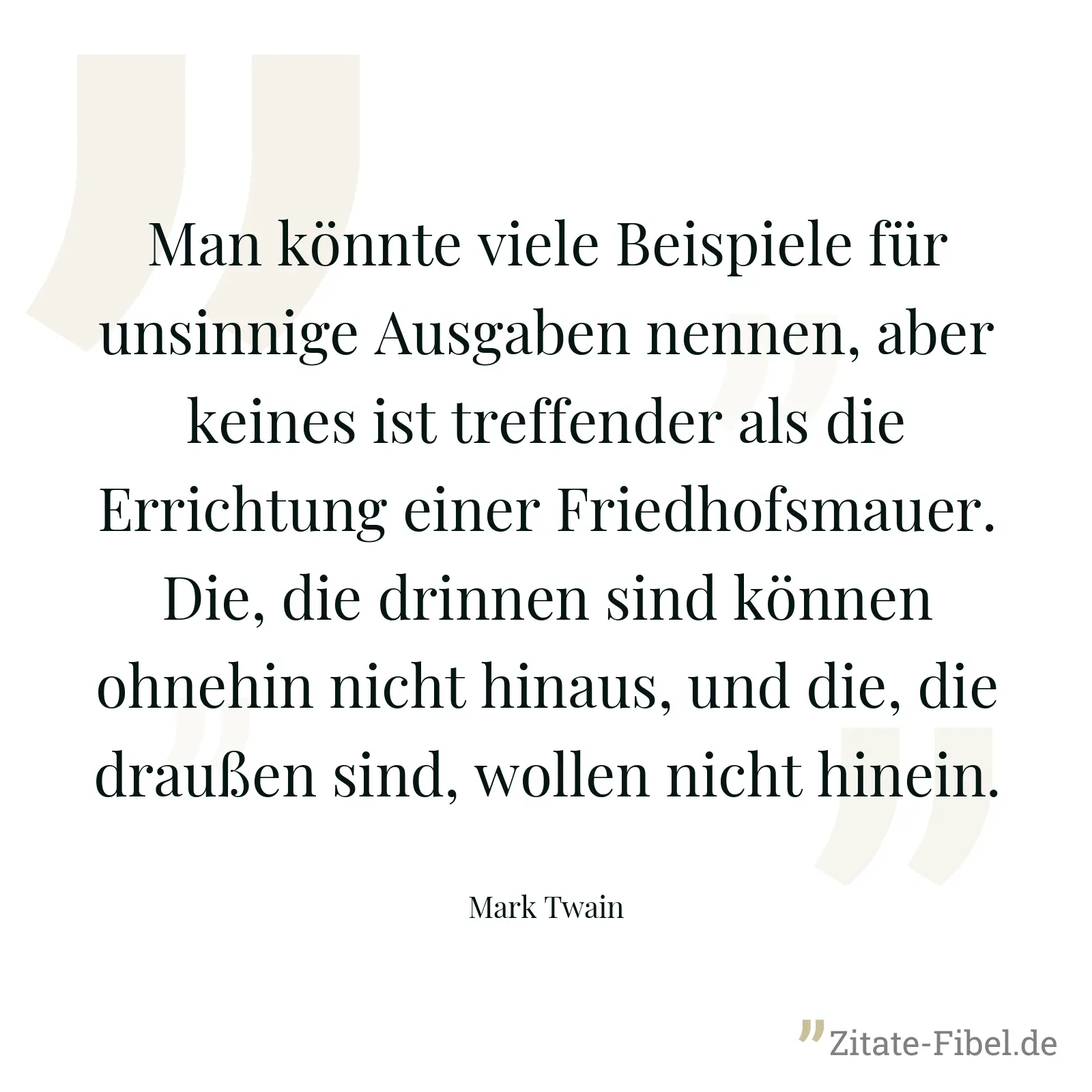 Man könnte viele Beispiele für unsinnige Ausgaben nennen, aber keines ist treffender als die Errichtung einer Friedhofsmauer. Die, die drinnen sind können ohnehin nicht hinaus, und die, die draußen sind, wollen nicht hinein. - Mark Twain
