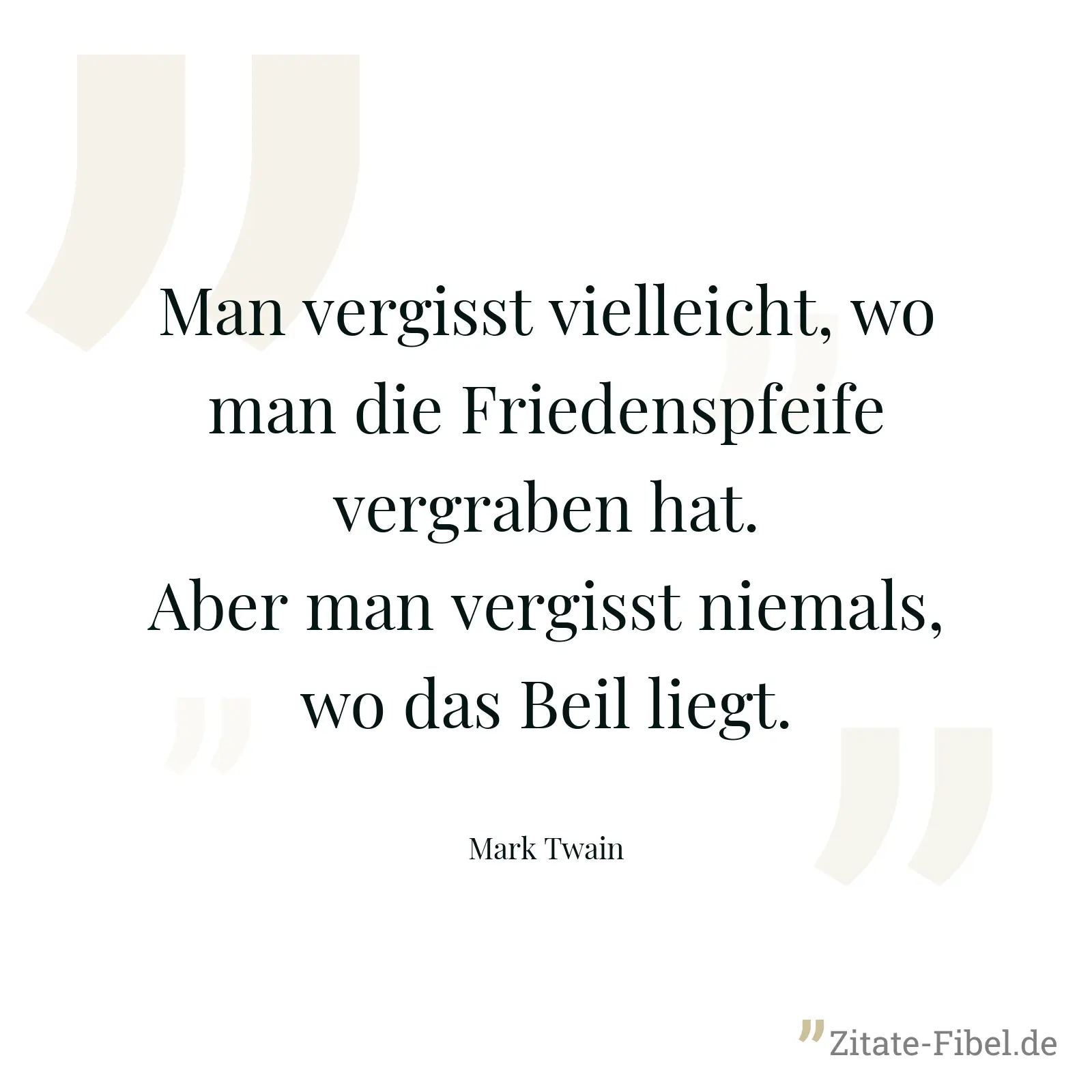 Man vergisst vielleicht, wo man die Friedenspfeife vergraben hat. Aber man vergisst niemals, wo das Beil liegt. - Mark Twain