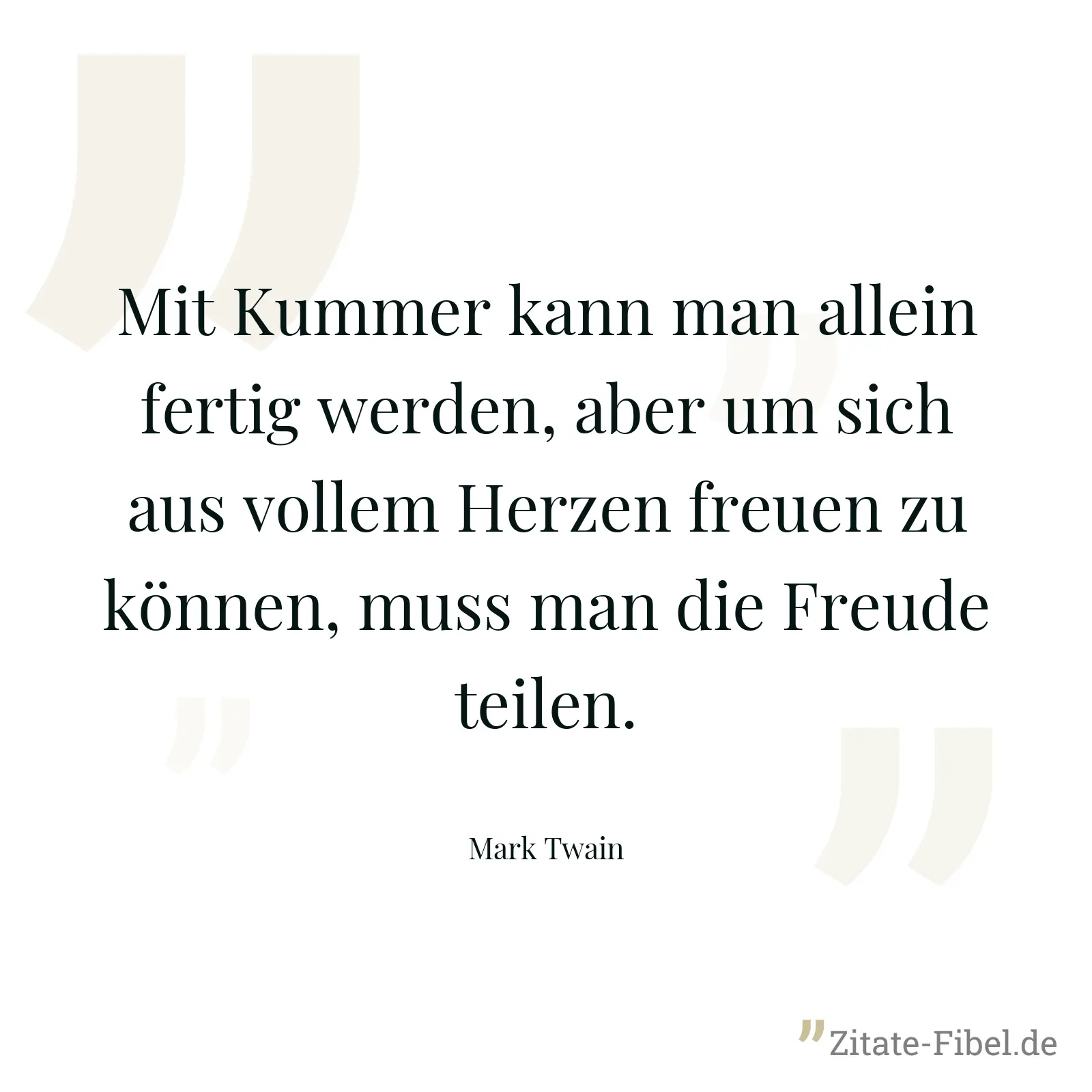 Mit Kummer kann man allein fertig werden, aber um sich aus vollem Herzen freuen zu können, muss man die Freude teilen. - Mark Twain