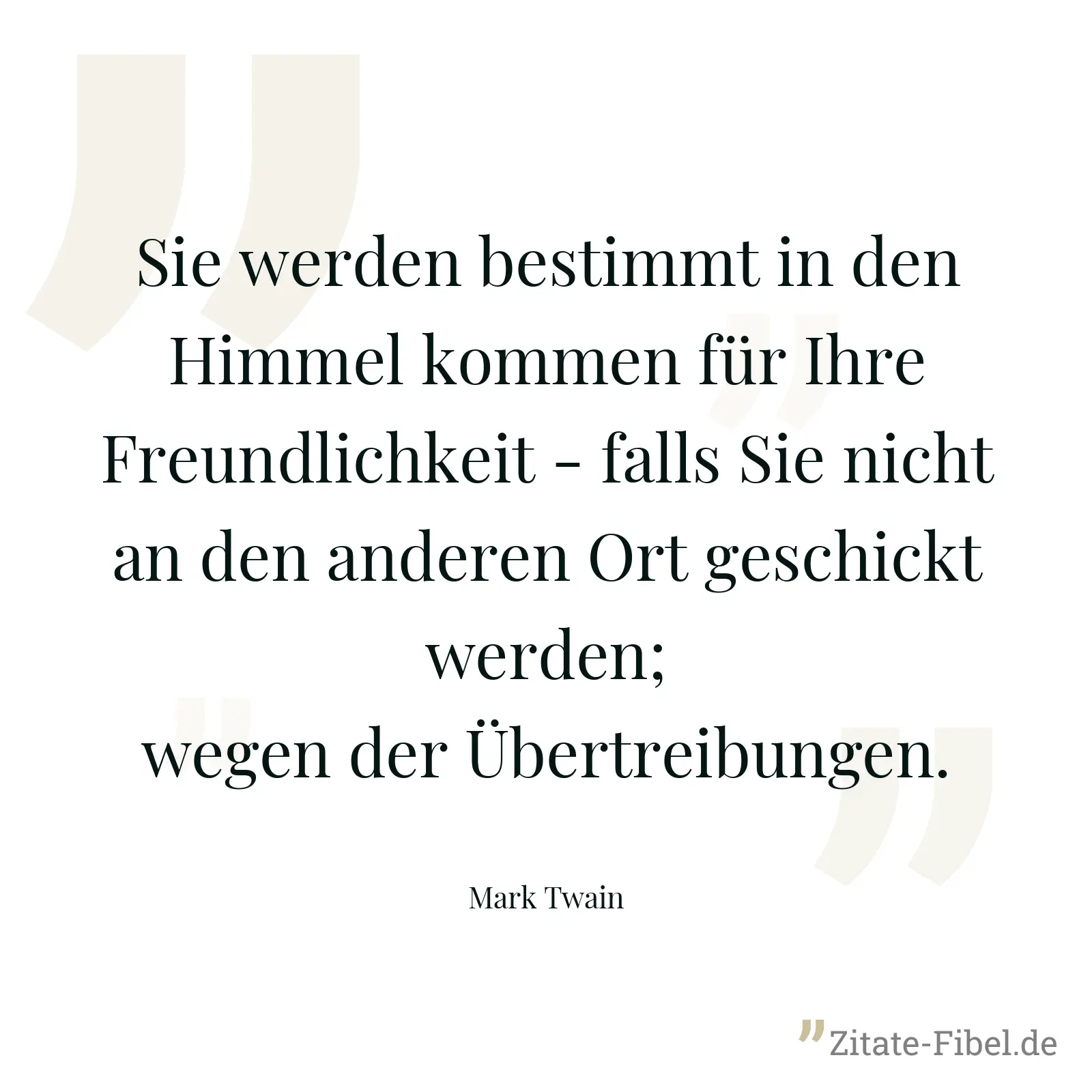 Sie werden bestimmt in den Himmel kommen für Ihre Freundlichkeit - falls Sie nicht an den anderen Ort geschickt werden; wegen der Übertreibungen. - Mark Twain