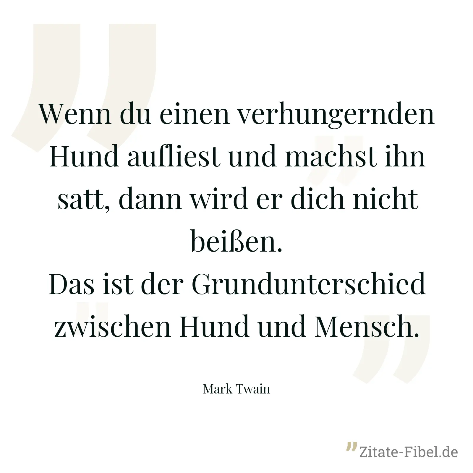 Wenn du einen verhungernden Hund aufliest und machst ihn satt, dann wird er dich nicht beißen. Das ist der Grundunterschied zwischen Hund und Mensch. - Mark Twain