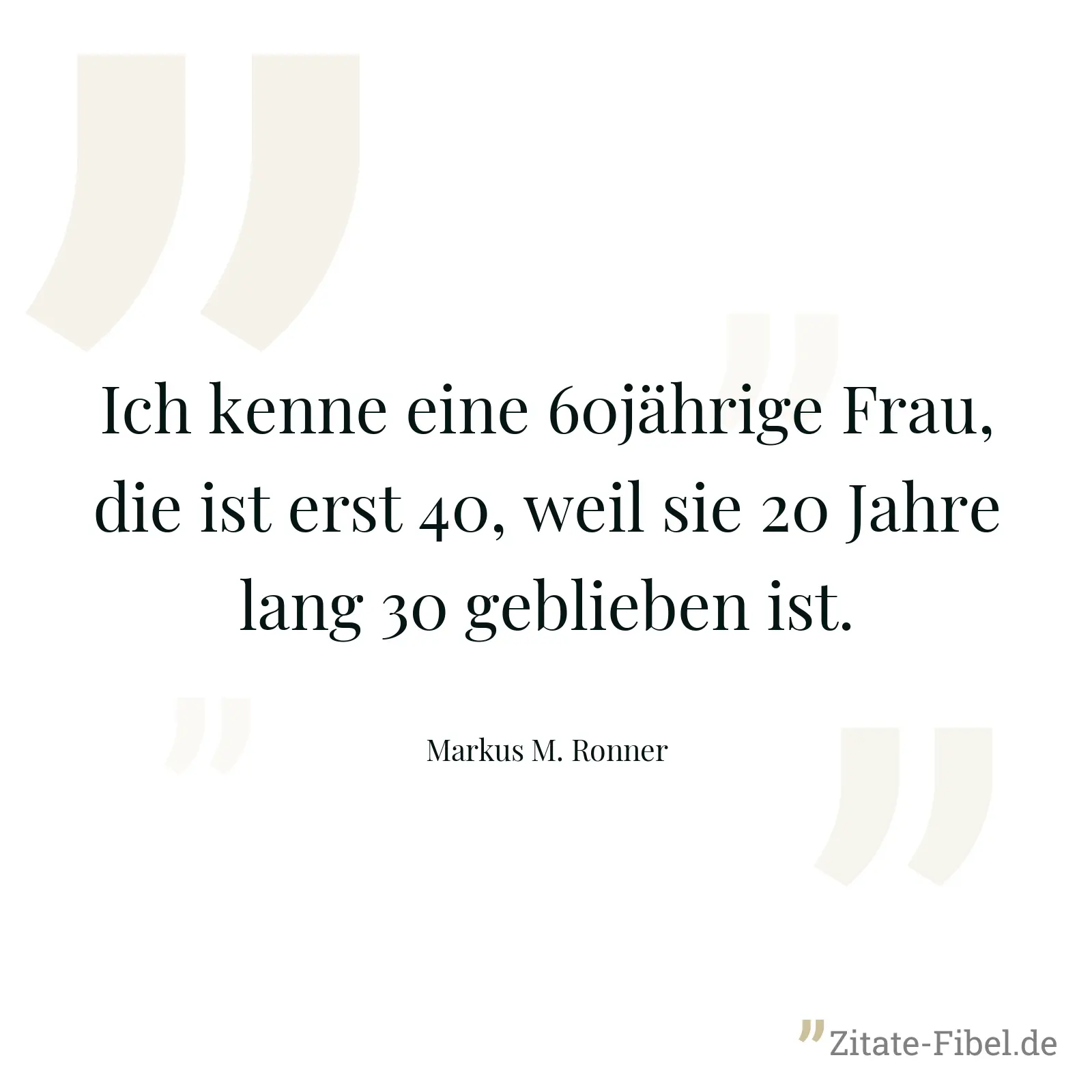 Ich kenne eine 60jährige Frau, die ist erst 40, weil sie 20 Jahre lang 30 geblieben ist. - Markus M. Ronner