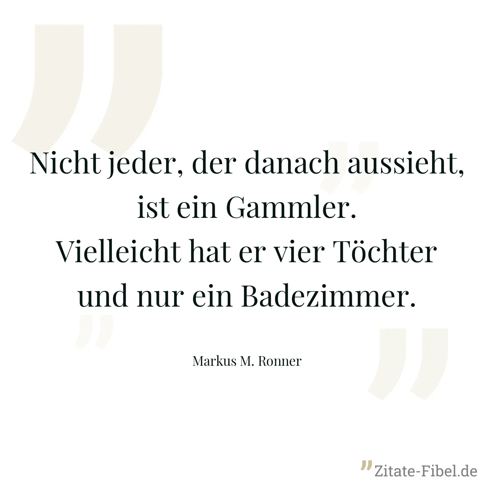 Nicht jeder, der danach aussieht, ist ein Gammler. Vielleicht hat er vier Töchter und nur ein Badezimmer. - Markus M. Ronner