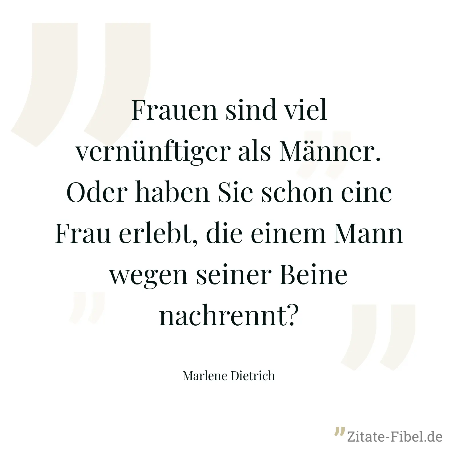 Frauen sind viel vernünftiger als Männer. Oder haben Sie schon eine Frau erlebt, die einem Mann wegen seiner Beine nachrennt? - Marlene Dietrich