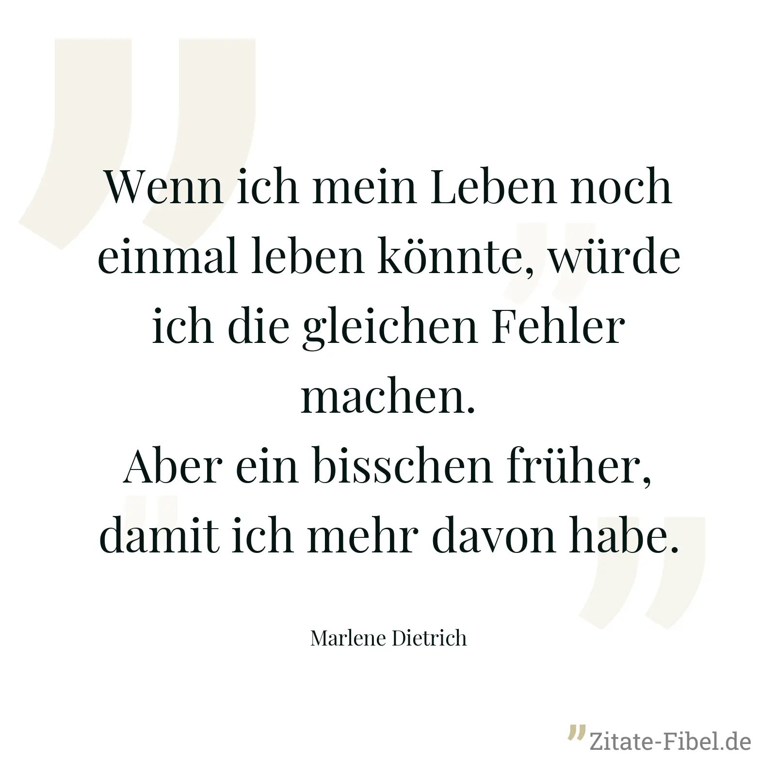 Wenn ich mein Leben noch einmal leben könnte, würde ich die gleichen Fehler machen. Aber ein bisschen früher, damit ich mehr davon habe. - Marlene Dietrich