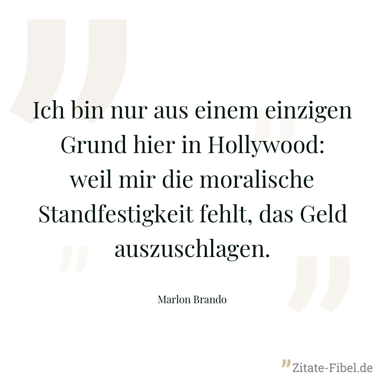 Ich bin nur aus einem einzigen Grund hier in Hollywood: weil mir die moralische Standfestigkeit fehlt, das Geld auszuschlagen. - Marlon Brando