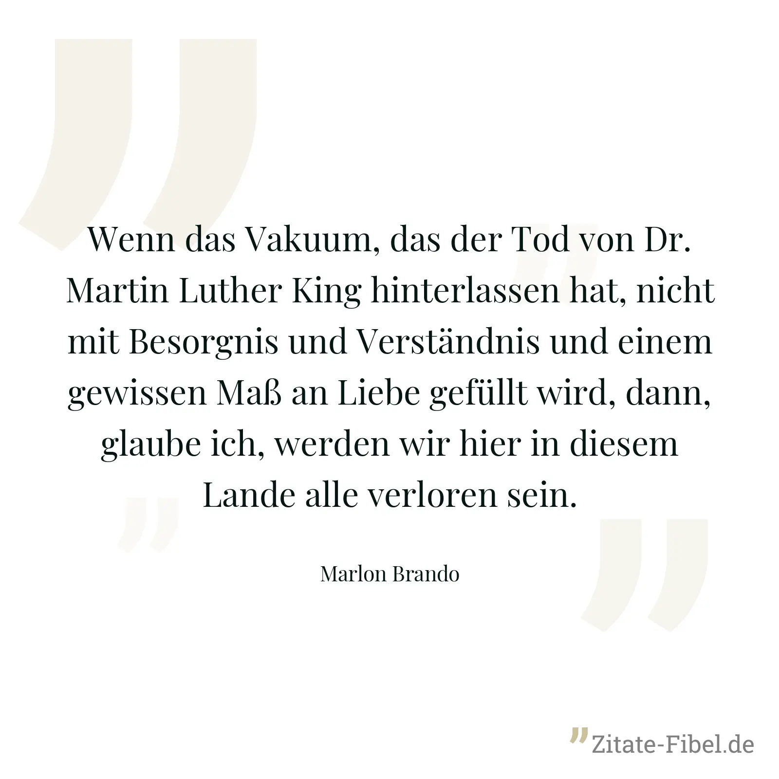 Wenn das Vakuum, das der Tod von Dr. Martin Luther King hinterlassen hat, nicht mit Besorgnis und Verständnis und einem gewissen Maß an Liebe gefüllt wird, dann, glaube ich, werden wir hier in diesem Lande alle verloren sein. - Marlon Brando