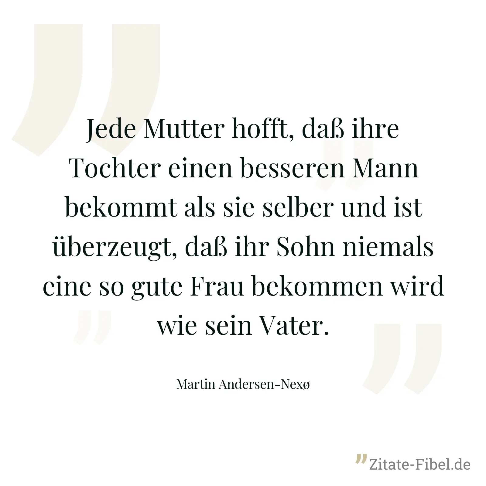 Jede Mutter hofft, daß ihre Tochter einen besseren Mann bekommt als sie selber und ist überzeugt, daß ihr Sohn niemals eine so gute Frau bekommen wird wie sein Vater. - Martin Andersen-Nexø