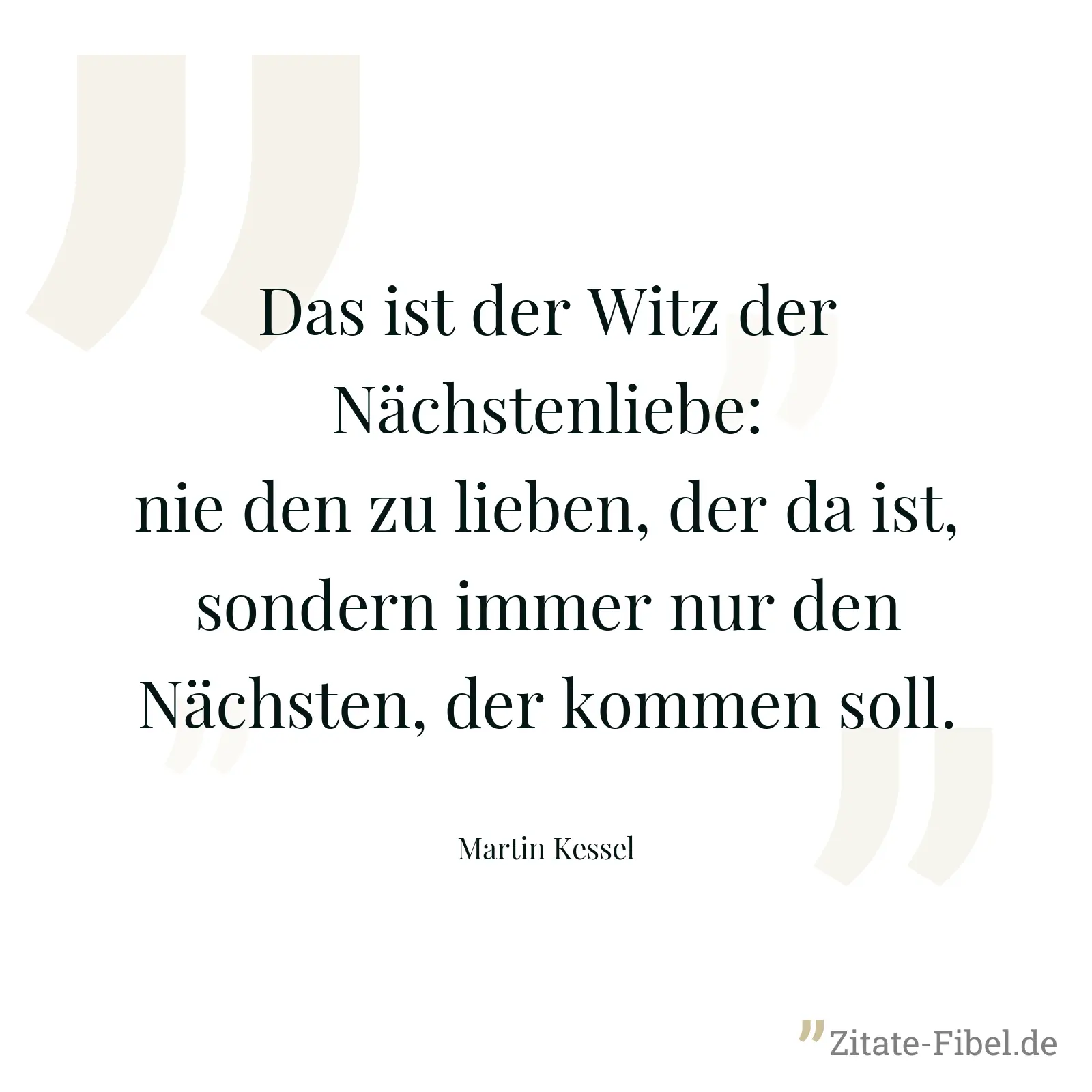 Das ist der Witz der Nächstenliebe: nie den zu lieben, der da ist, sondern immer nur den Nächsten, der kommen soll. - Martin Kessel