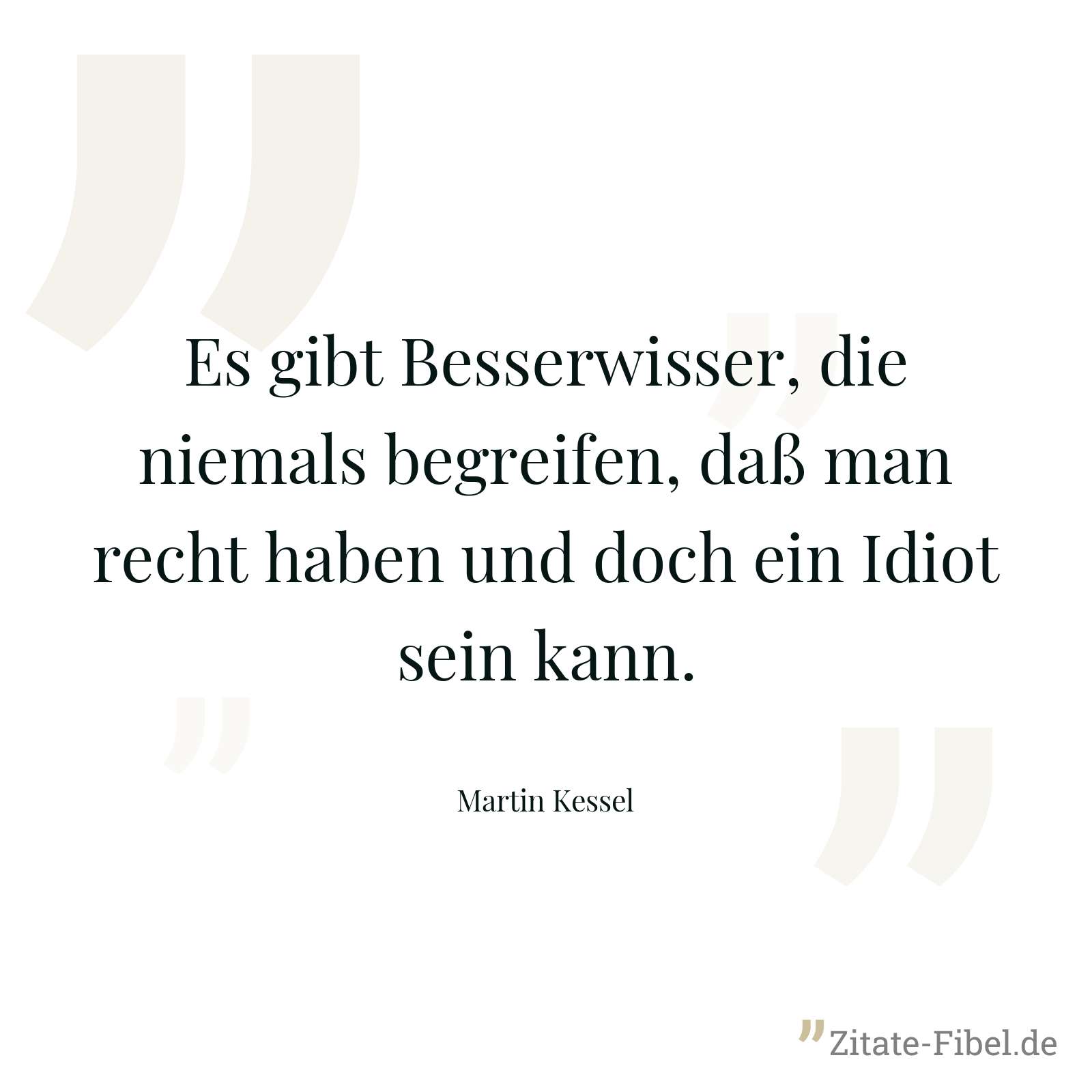 Es gibt Besserwisser, die niemals begreifen, daß man recht haben und doch ein Idiot sein kann. - Martin Kessel