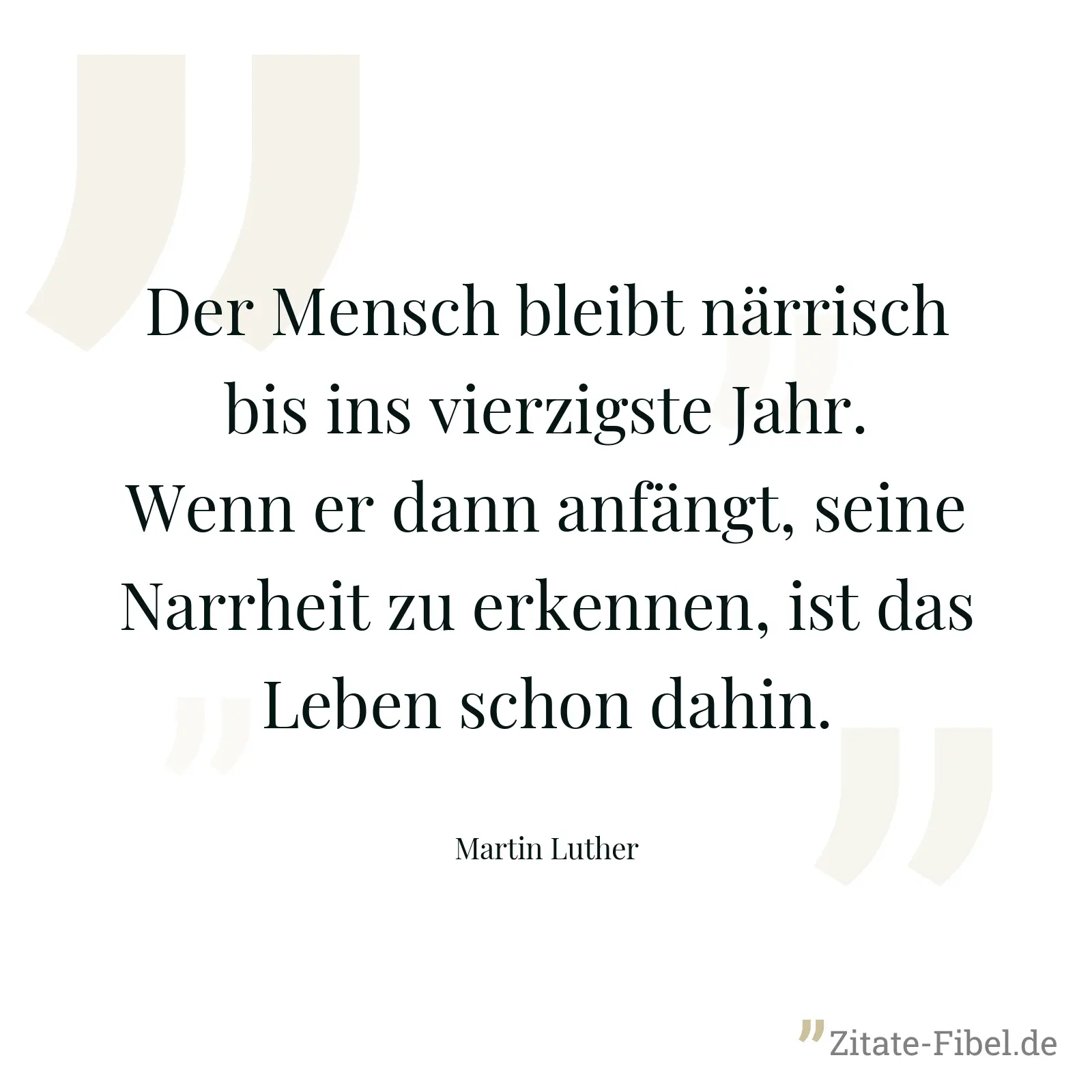 Der Mensch bleibt närrisch bis ins vierzigste Jahr. Wenn er dann anfängt, seine Narrheit zu erkennen, ist das Leben schon dahin. - Martin Luther