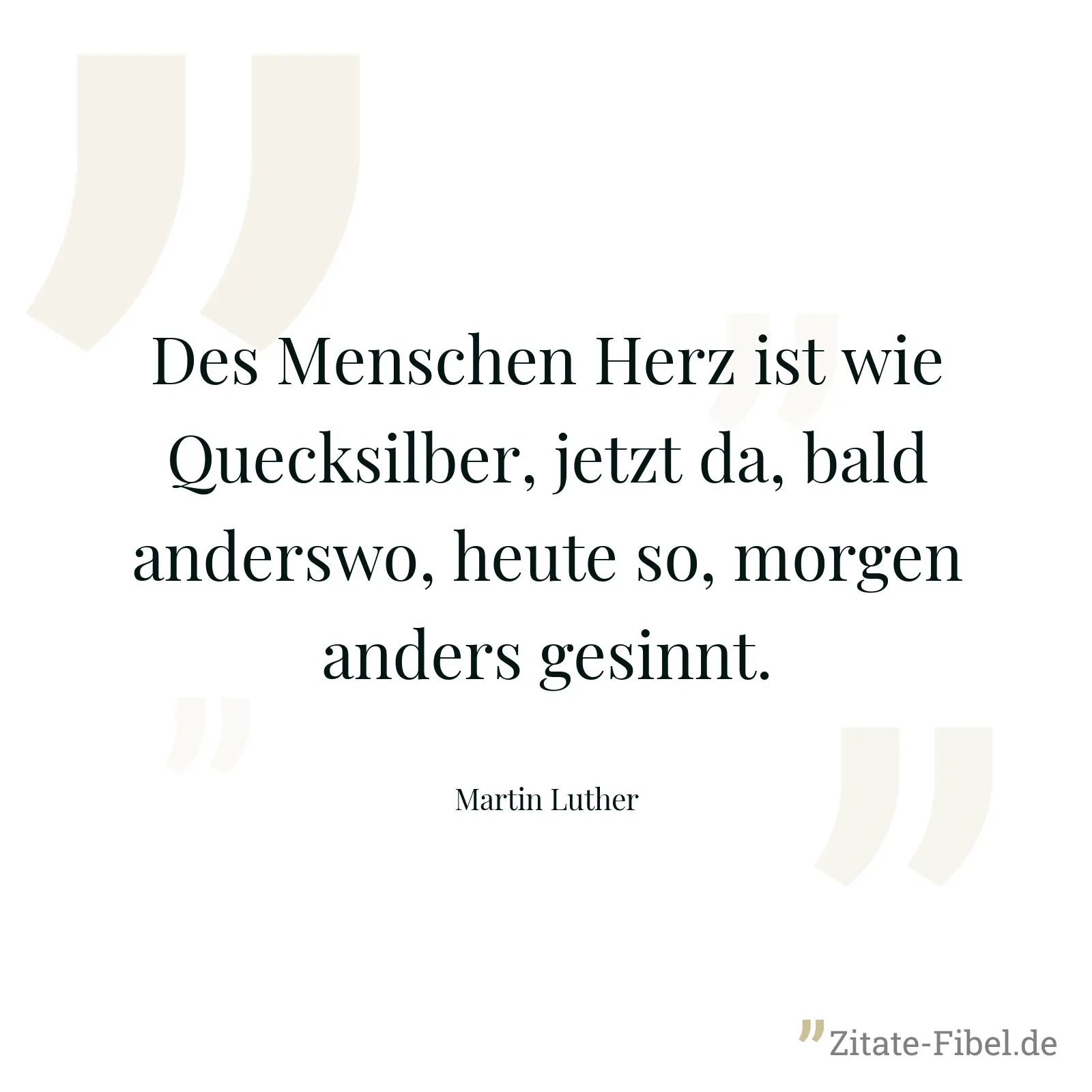 Des Menschen Herz ist wie Quecksilber, jetzt da, bald anderswo, heute so, morgen anders gesinnt. - Martin Luther