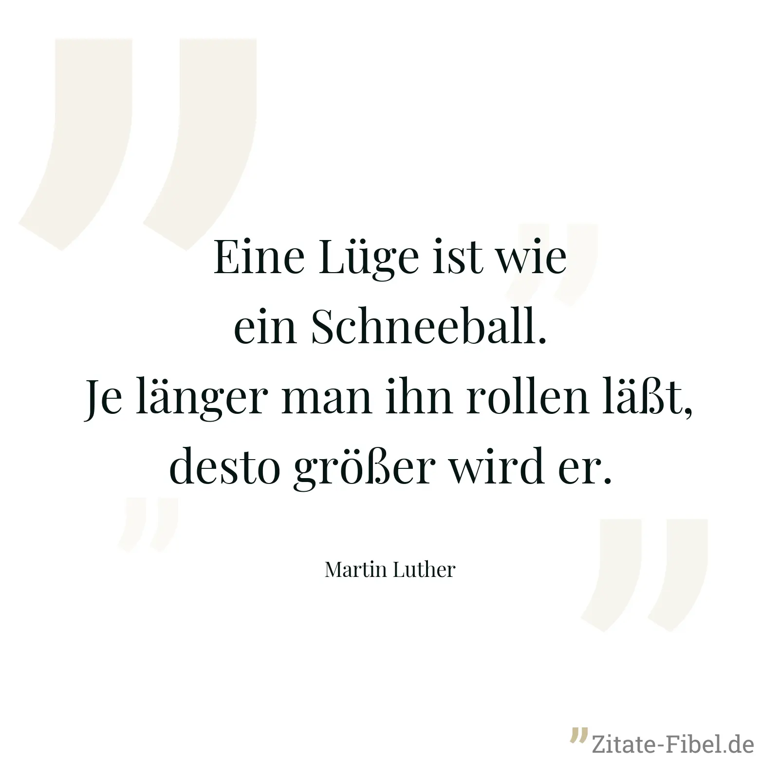 Eine Lüge ist wie ein Schneeball. Je länger man ihn rollen läßt, desto größer wird er. - Martin Luther
