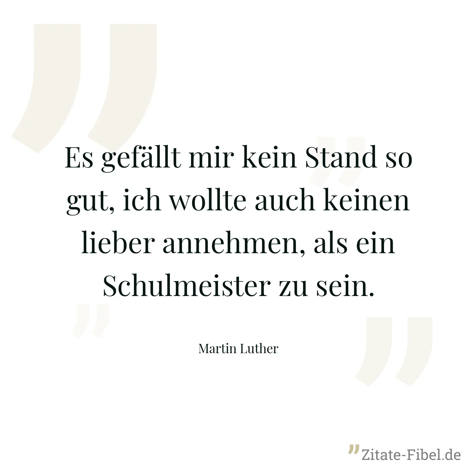 Es gefällt mir kein Stand so gut, ich wollte auch keinen lieber annehmen, als ein Schulmeister zu sein. - Martin Luther