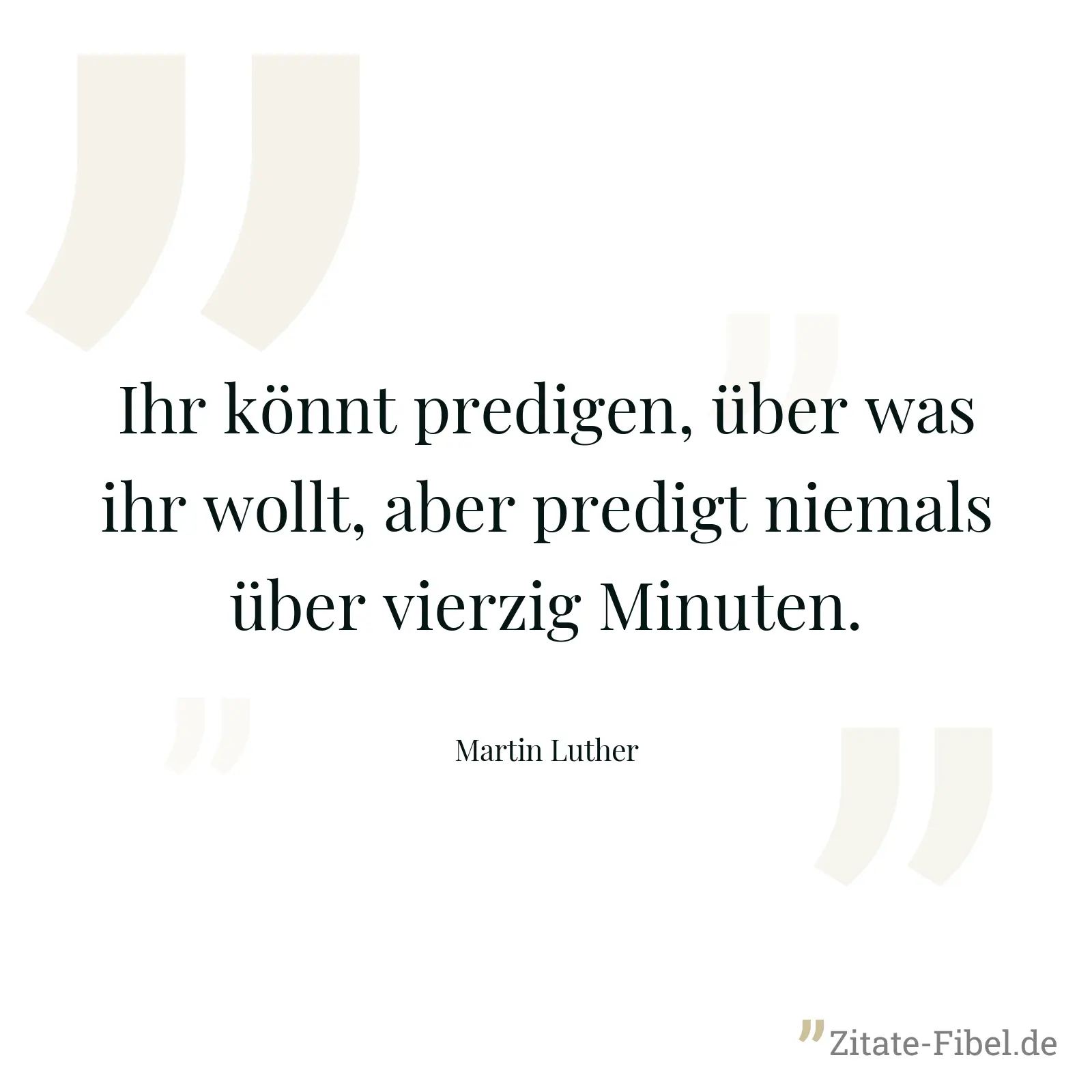 Ihr könnt predigen, über was ihr wollt, aber predigt niemals über vierzig Minuten. - Martin Luther