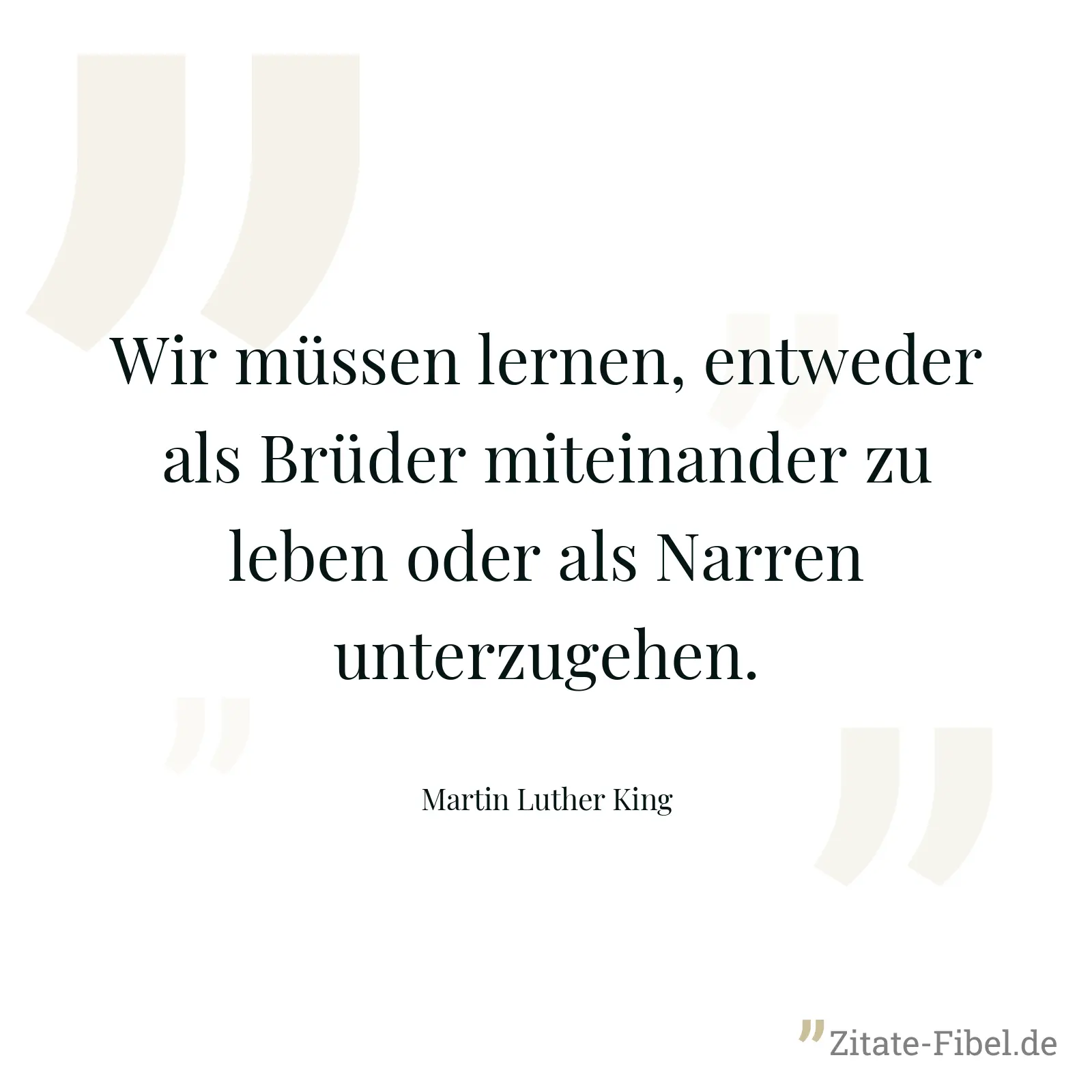 Wir müssen lernen, entweder als Brüder miteinander zu leben oder als Narren unterzugehen. - Martin Luther King