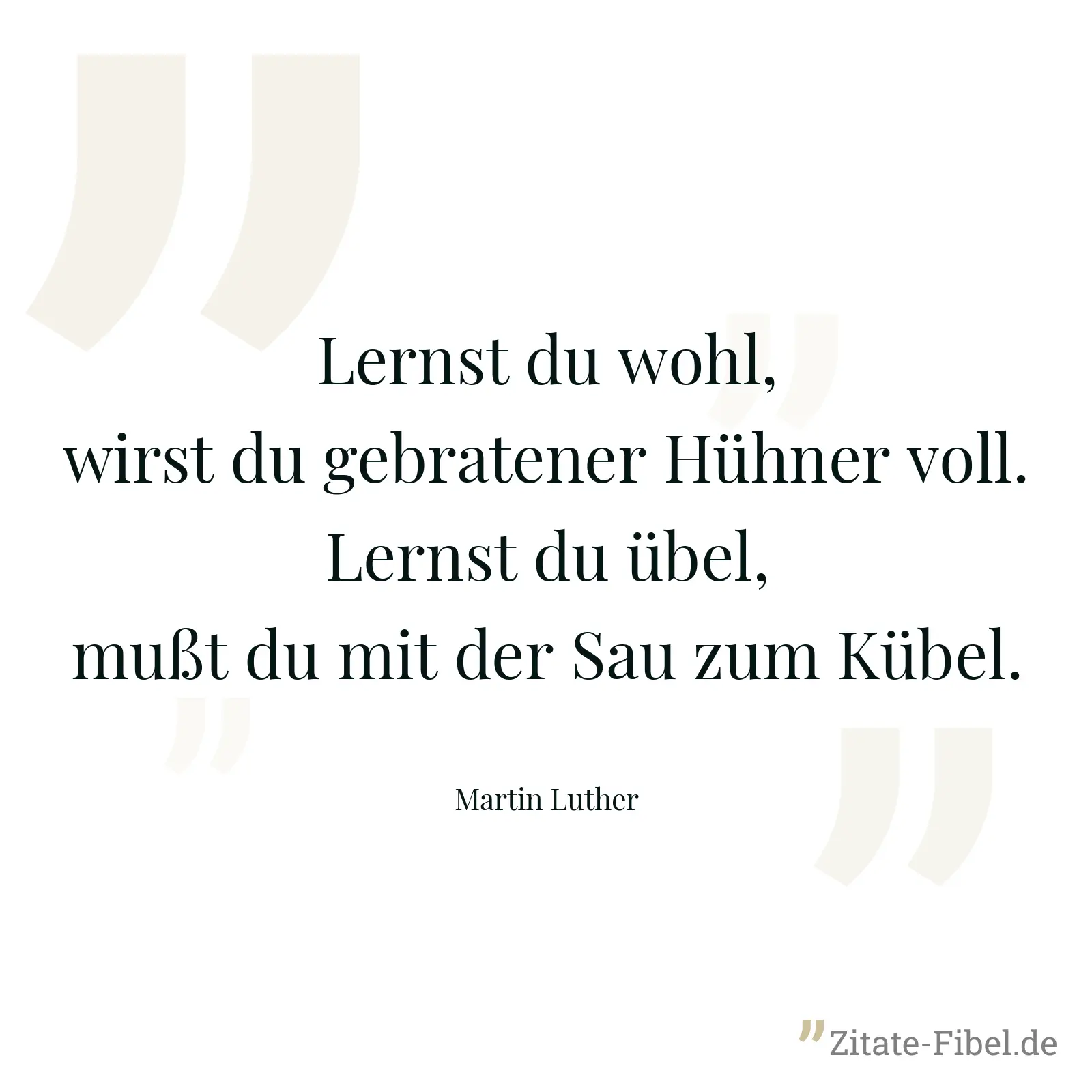 Lernst du wohl, wirst du gebratener Hühner voll. Lernst du übel, mußt du mit der Sau zum Kübel. - Martin Luther