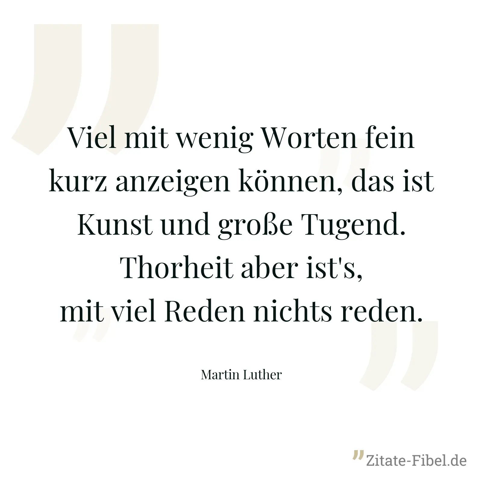 Viel mit wenig Worten fein kurz anzeigen können, das ist Kunst und große Tugend. Thorheit aber ist's, mit viel Reden nichts reden. - Martin Luther
