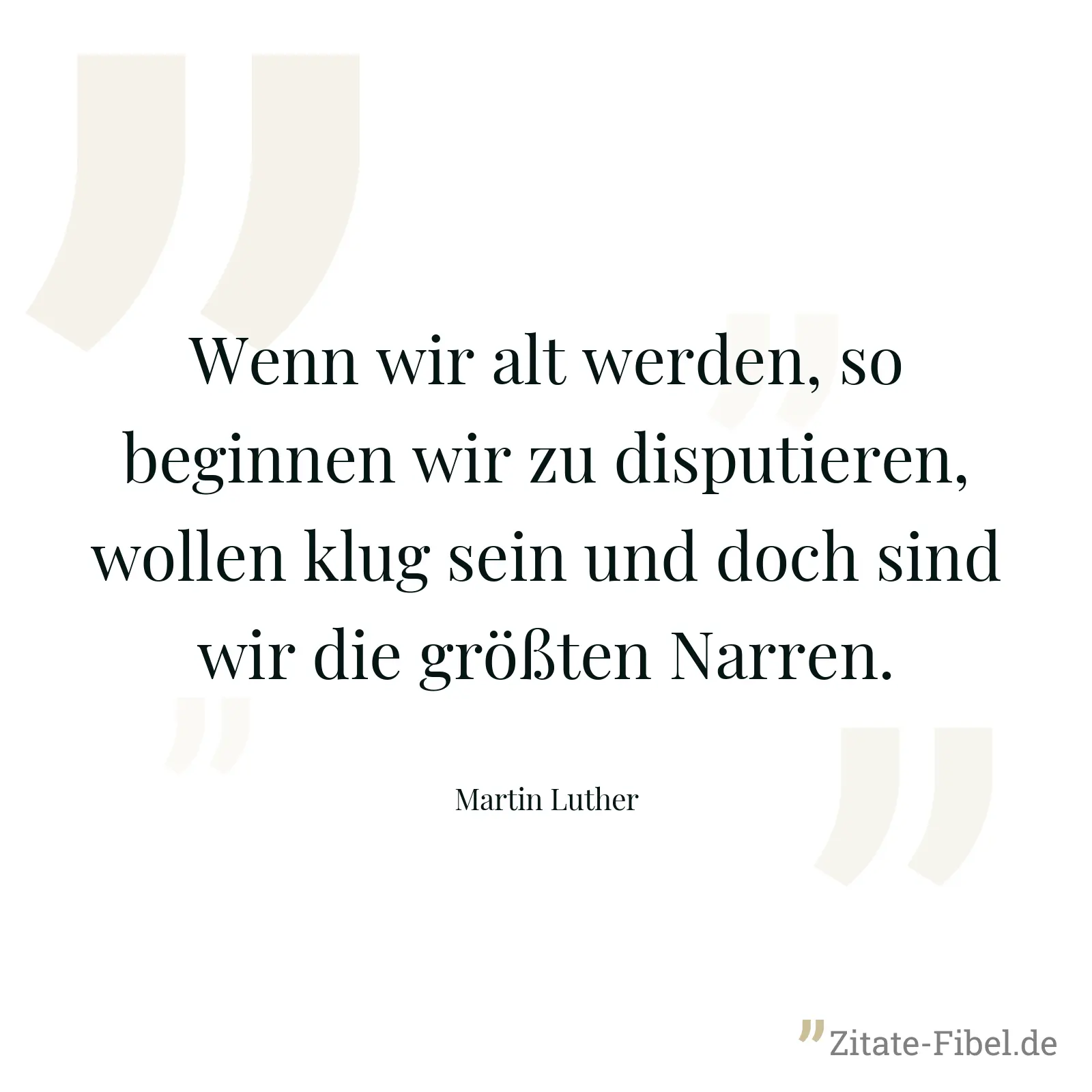 Wenn wir alt werden, so beginnen wir zu disputieren, wollen klug sein und doch sind wir die größten Narren. - Martin Luther