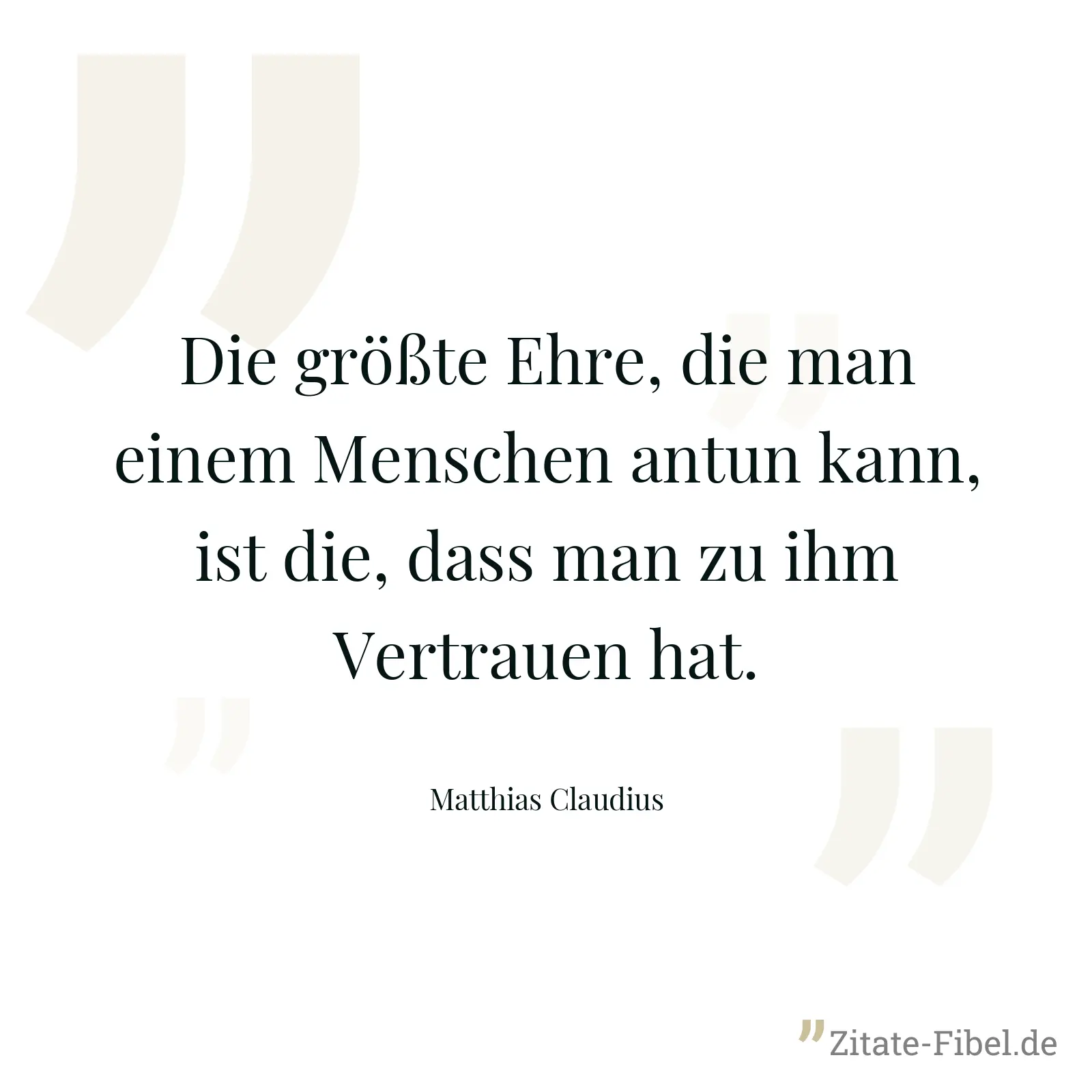 Die größte Ehre, die man einem Menschen antun kann, ist die, dass man zu ihm Vertrauen hat. - Matthias Claudius
