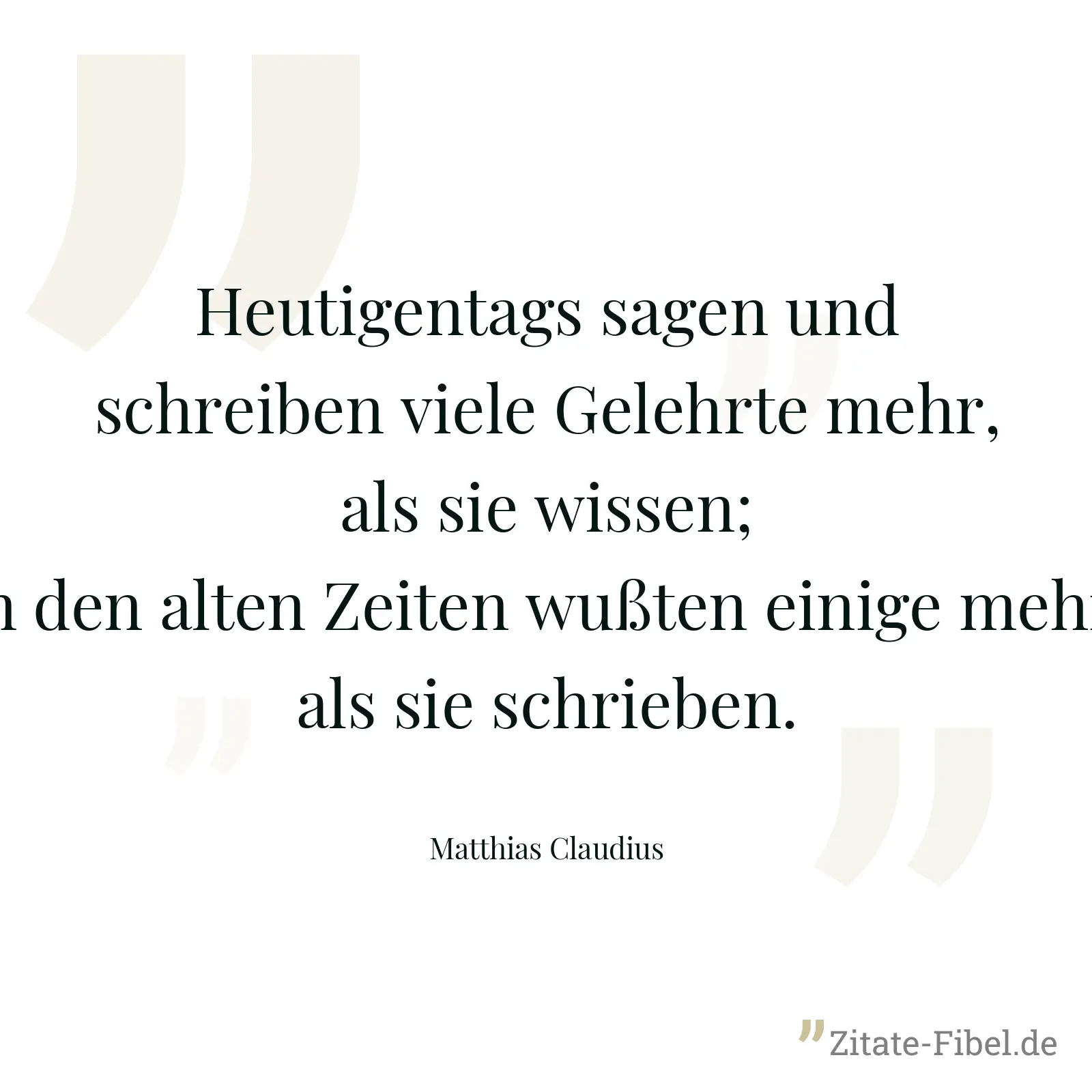 Heutigentags sagen und schreiben viele Gelehrte mehr, als sie wissen; in den alten Zeiten wußten einige mehr, als sie schrieben. - Matthias Claudius