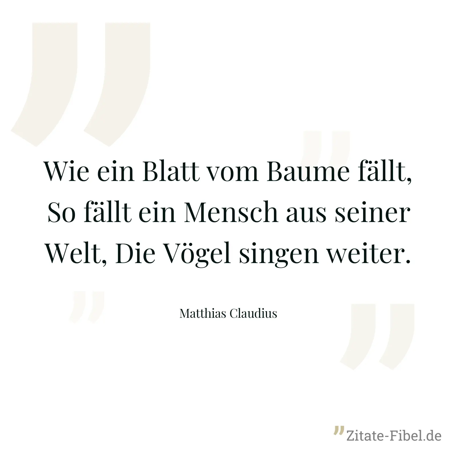 Wie ein Blatt vom Baume fällt, So fällt ein Mensch aus seiner Welt, Die Vögel singen weiter. - Matthias Claudius