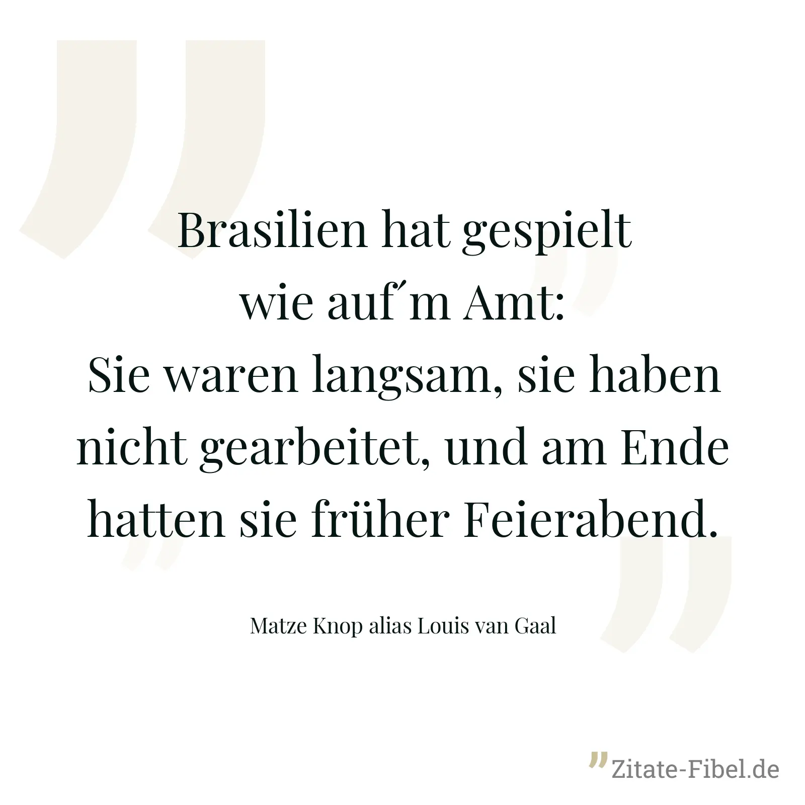 Brasilien hat gespielt wie auf´m Amt: Sie waren langsam, sie haben nicht gearbeitet, und am Ende hatten sie früher Feierabend. - Matze Knop alias Louis van Gaal