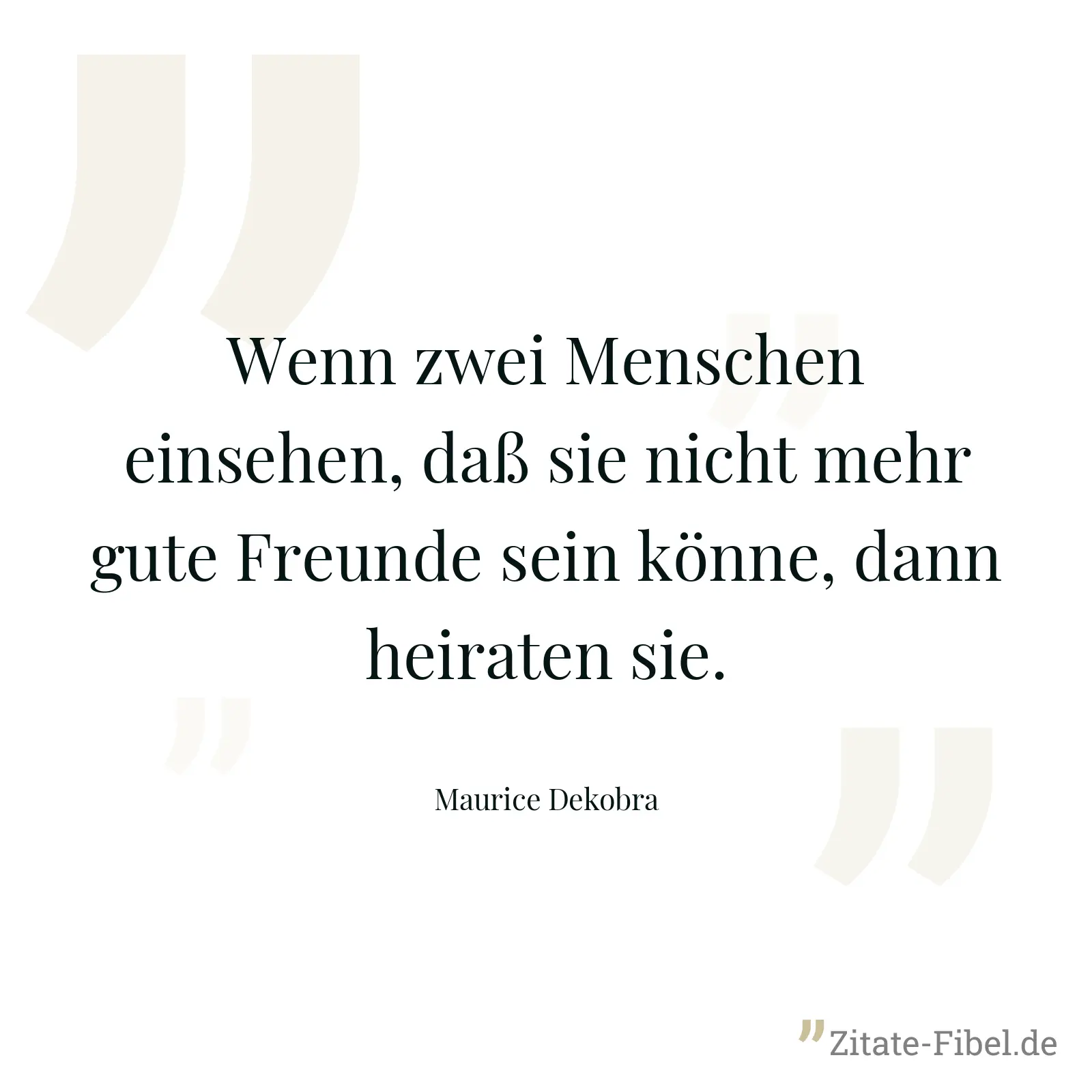 Wenn zwei Menschen einsehen, daß sie nicht mehr gute Freunde sein könne, dann heiraten sie. - Maurice Dekobra
