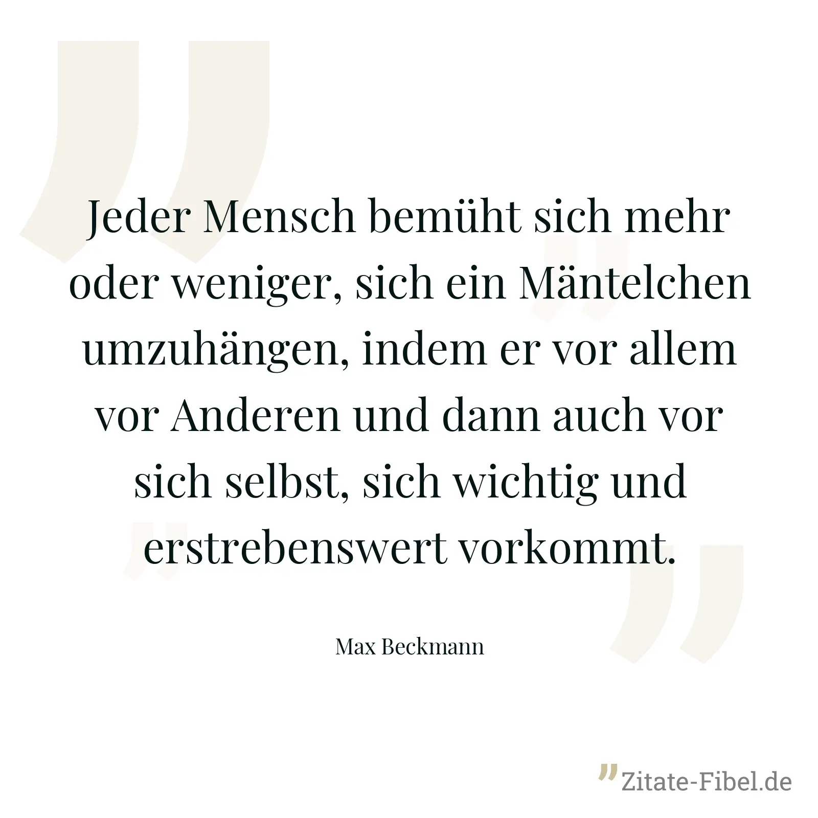 Jeder Mensch bemüht sich mehr oder weniger, sich ein Mäntelchen umzuhängen, indem er vor allem vor Anderen und dann auch vor sich selbst, sich wichtig und erstrebenswert vorkommt. - Max Beckmann