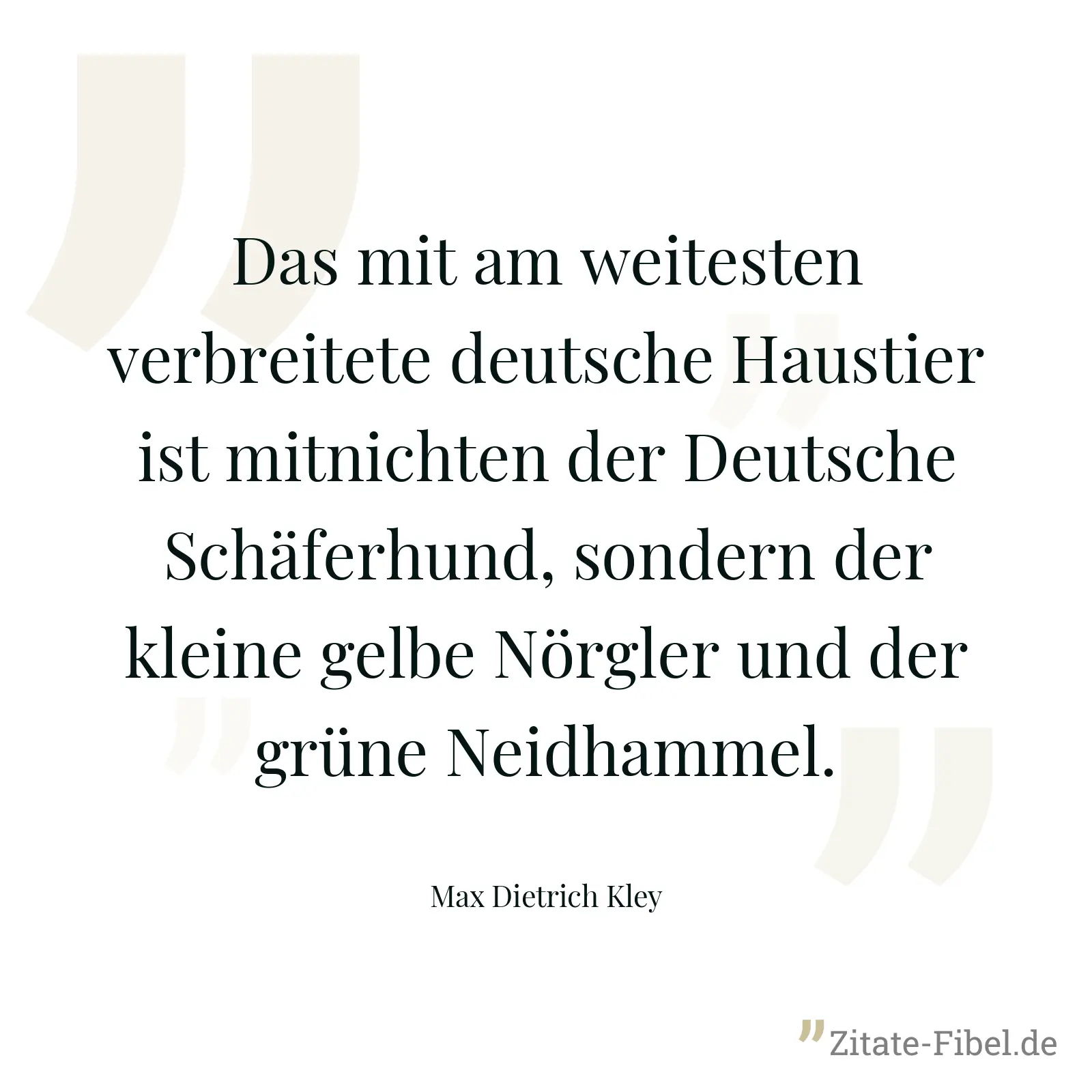Das mit am weitesten verbreitete deutsche Haustier ist mitnichten der Deutsche Schäferhund, sondern der kleine gelbe Nörgler und der grüne Neidhammel. - Max Dietrich Kley