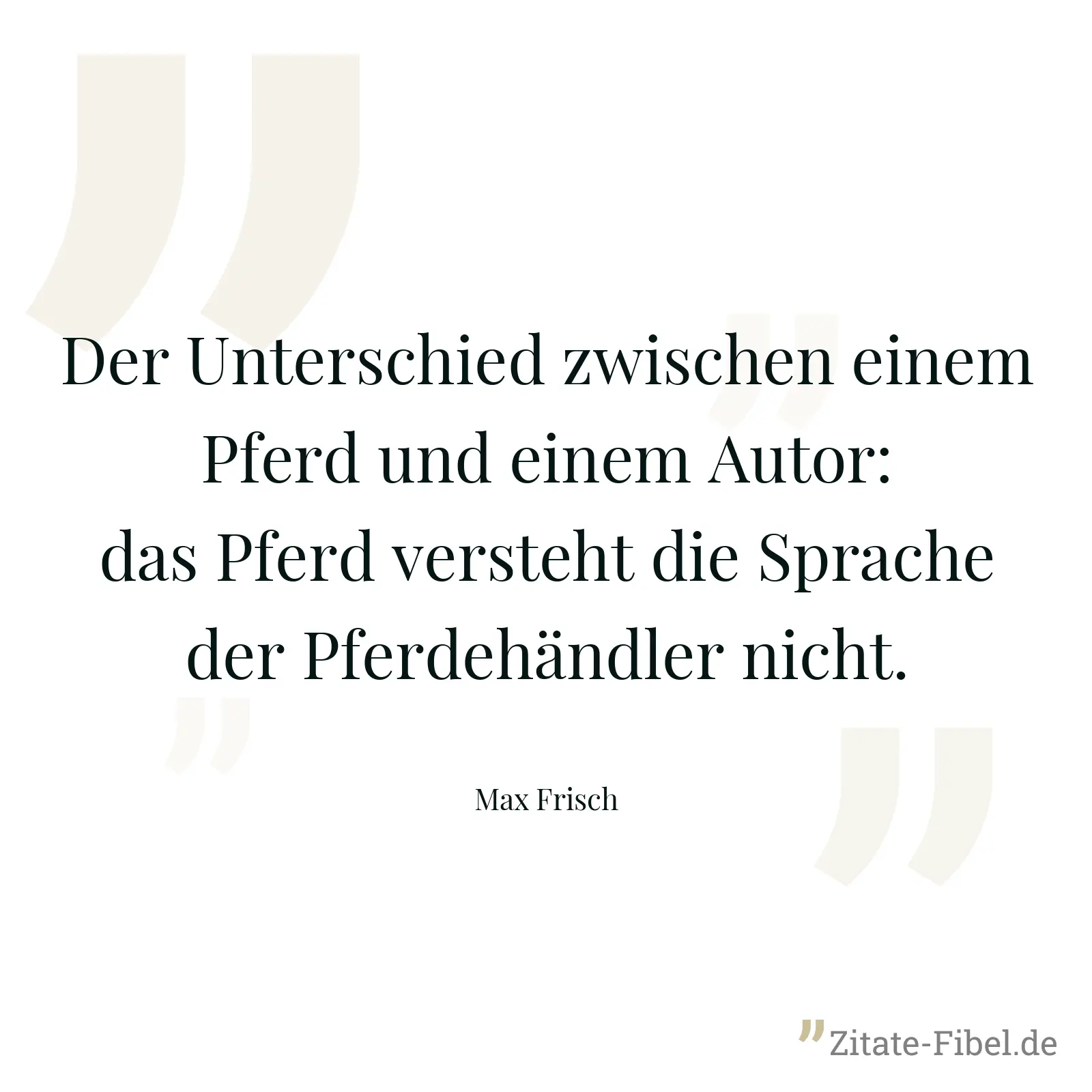 Der Unterschied zwischen einem Pferd und einem Autor: das Pferd versteht die Sprache der Pferdehändler nicht. - Max Frisch