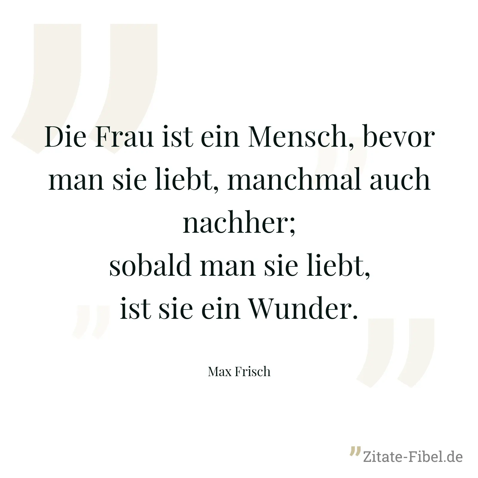 Die Frau ist ein Mensch, bevor man sie liebt, manchmal auch nachher; sobald man sie liebt, ist sie ein Wunder. - Max Frisch