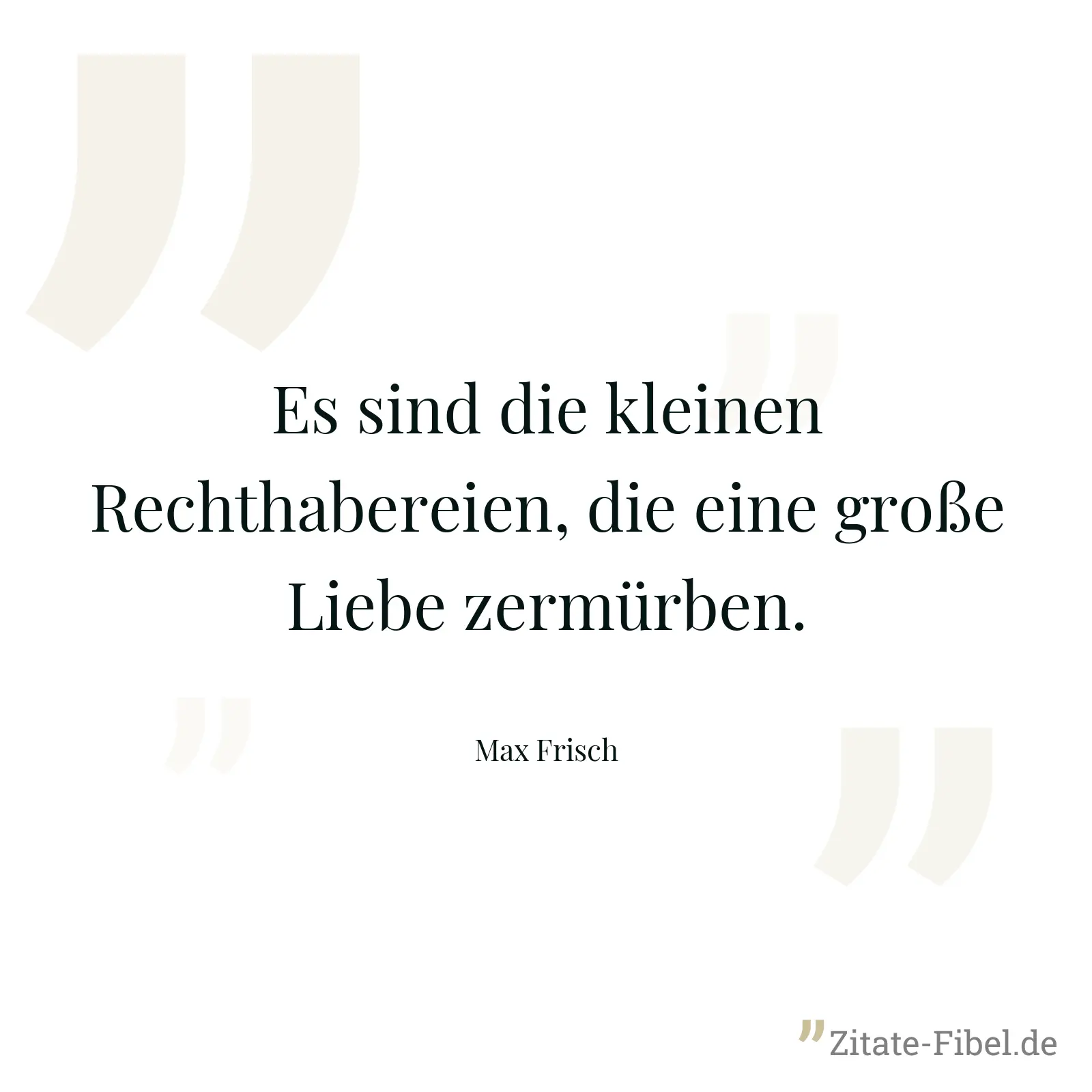 Es sind die kleinen Rechthabereien, die eine große Liebe zermürben. - Max Frisch