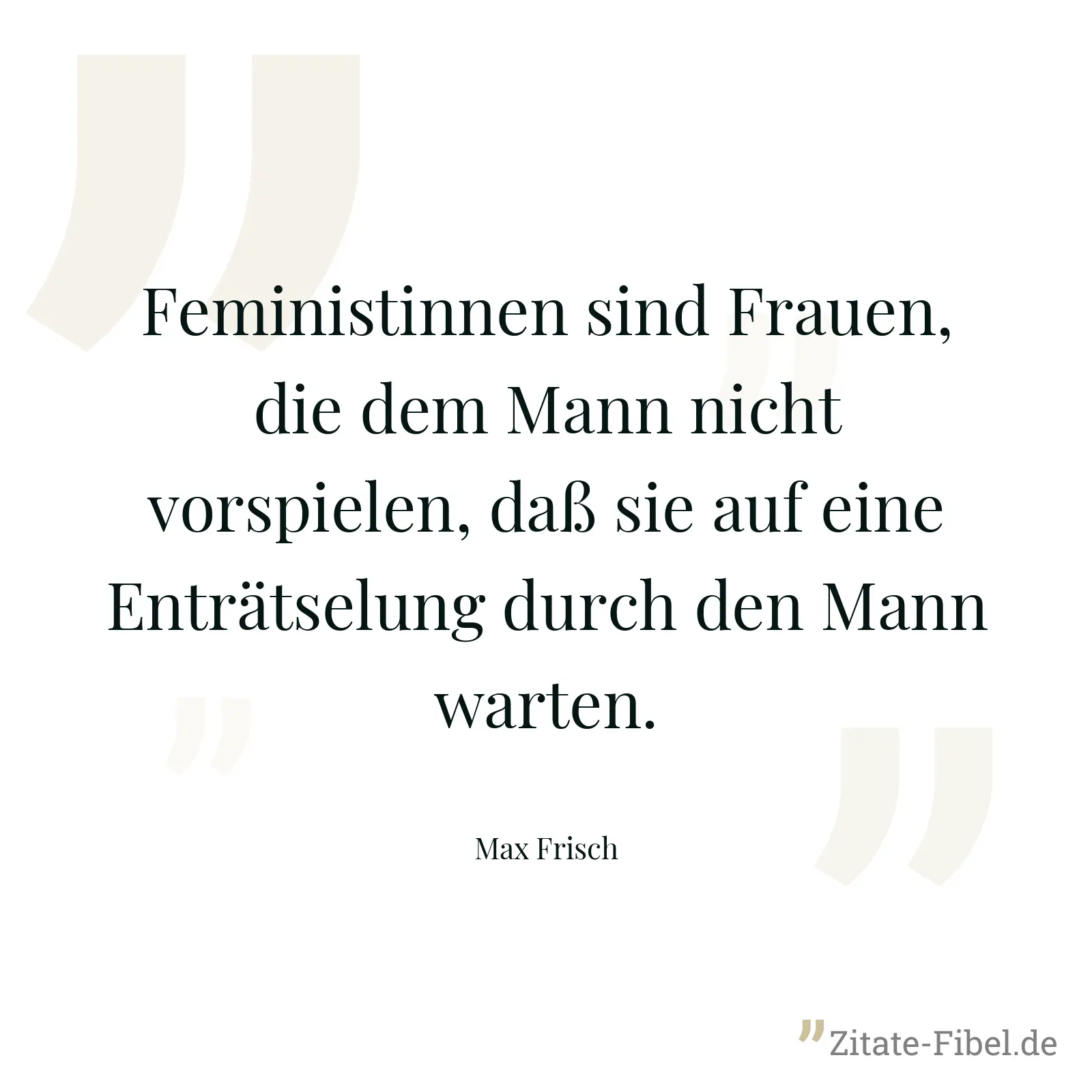 Feministinnen sind Frauen, die dem Mann nicht vorspielen, daß sie auf eine Enträtselung durch den Mann warten. - Max Frisch