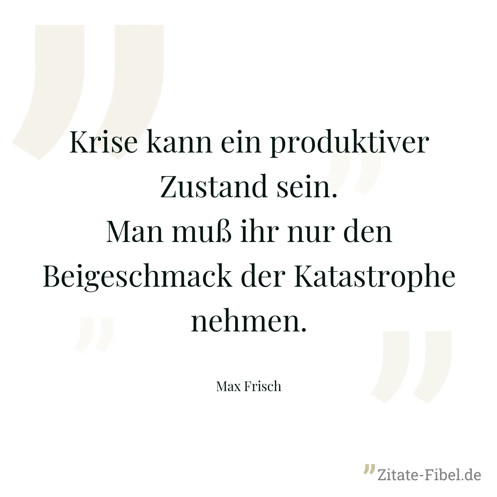 Krise kann ein produktiver Zustand sein. Man muß ihr nur den Beigeschmack der Katastrophe nehmen. - Max Frisch