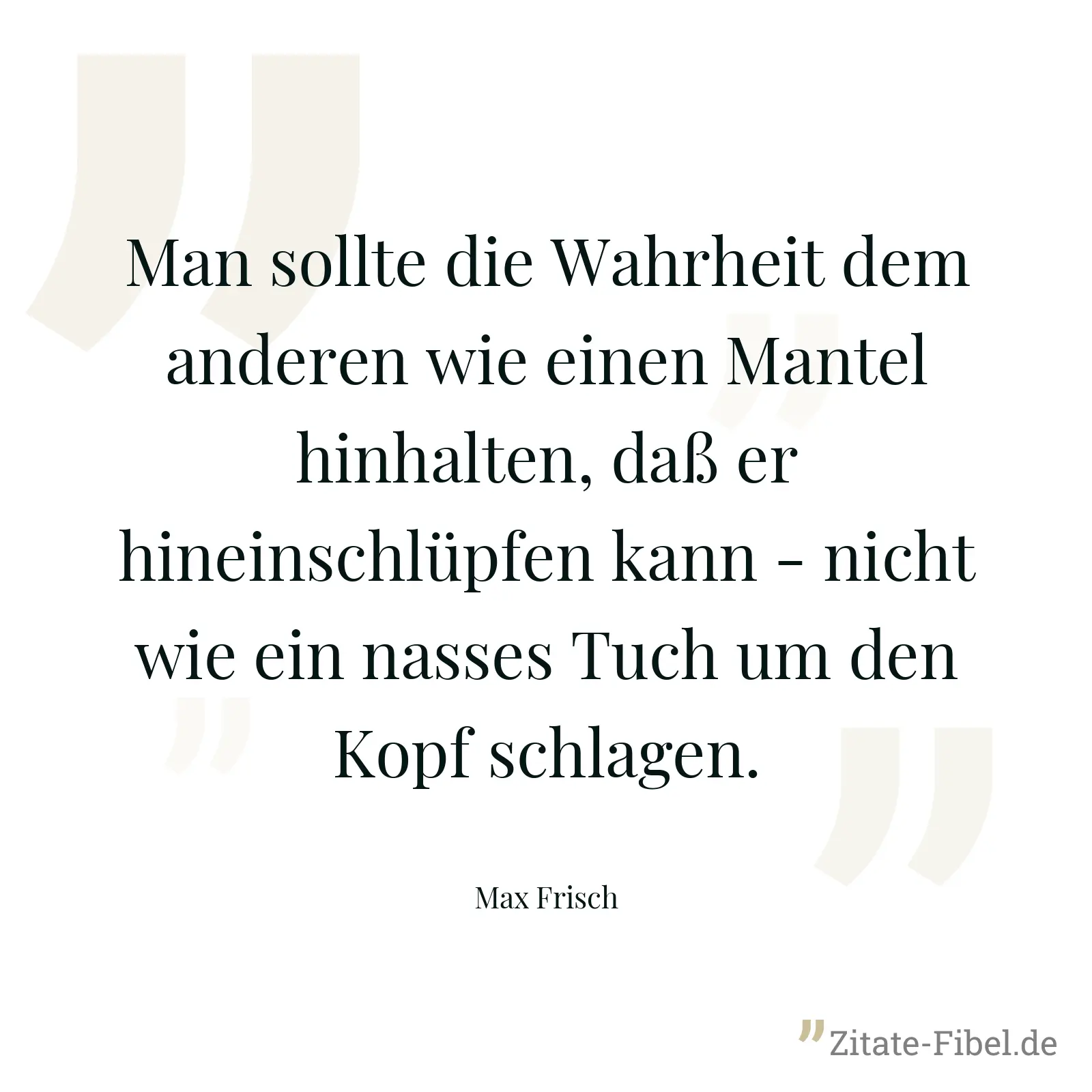 Man sollte die Wahrheit dem anderen wie einen Mantel hinhalten, daß er hineinschlüpfen kann - nicht wie ein nasses Tuch um den Kopf schlagen. - Max Frisch