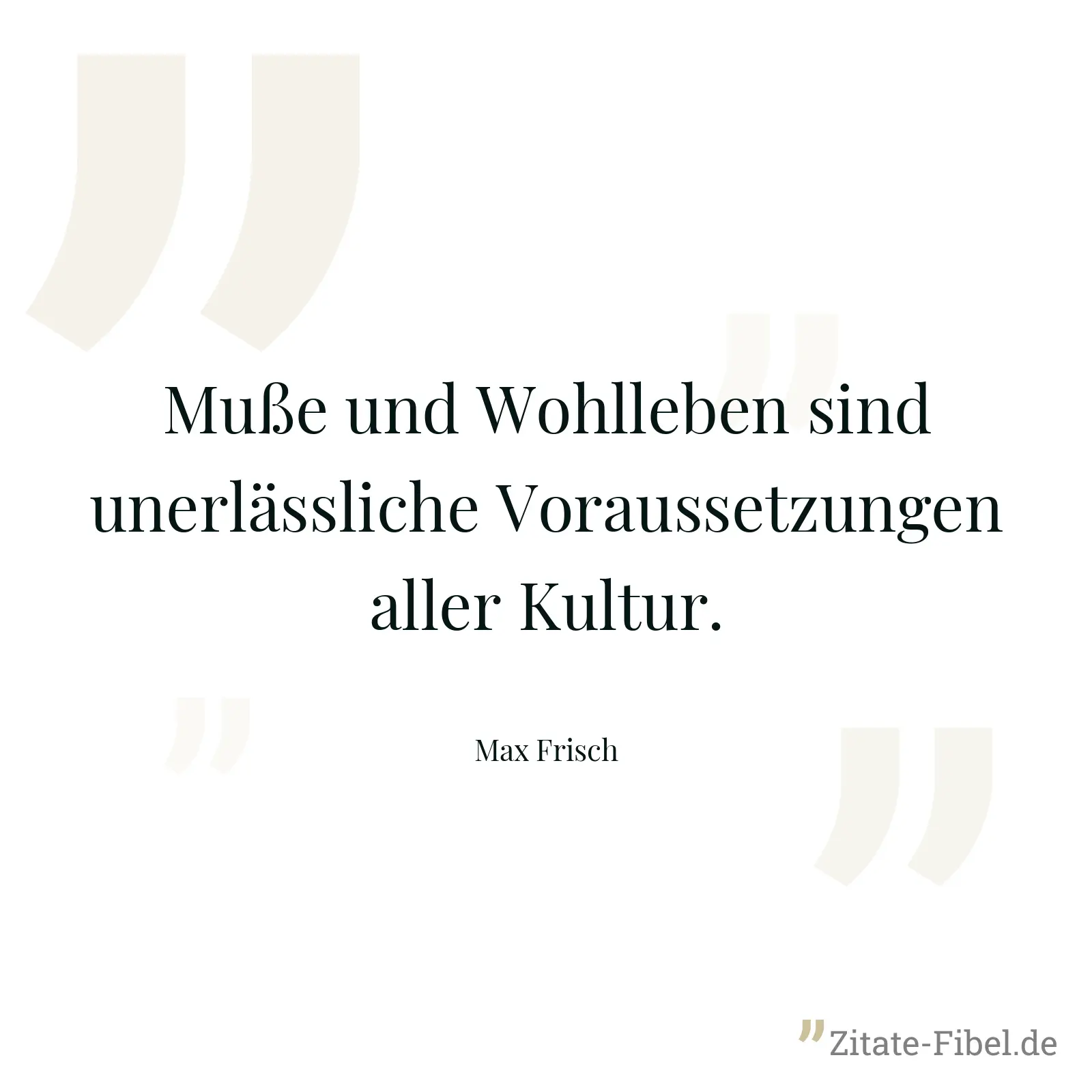 Muße und Wohlleben sind unerlässliche Voraussetzungen aller Kultur. - Max Frisch