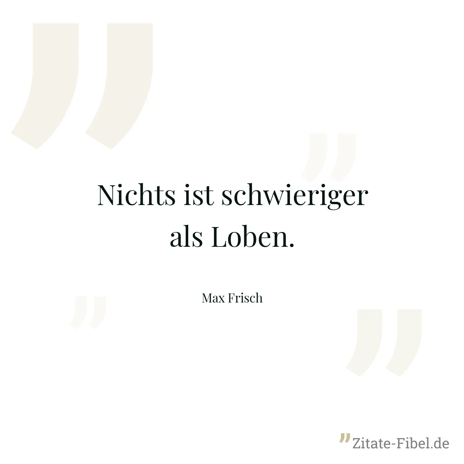 Nichts ist schwieriger als Loben. - Max Frisch