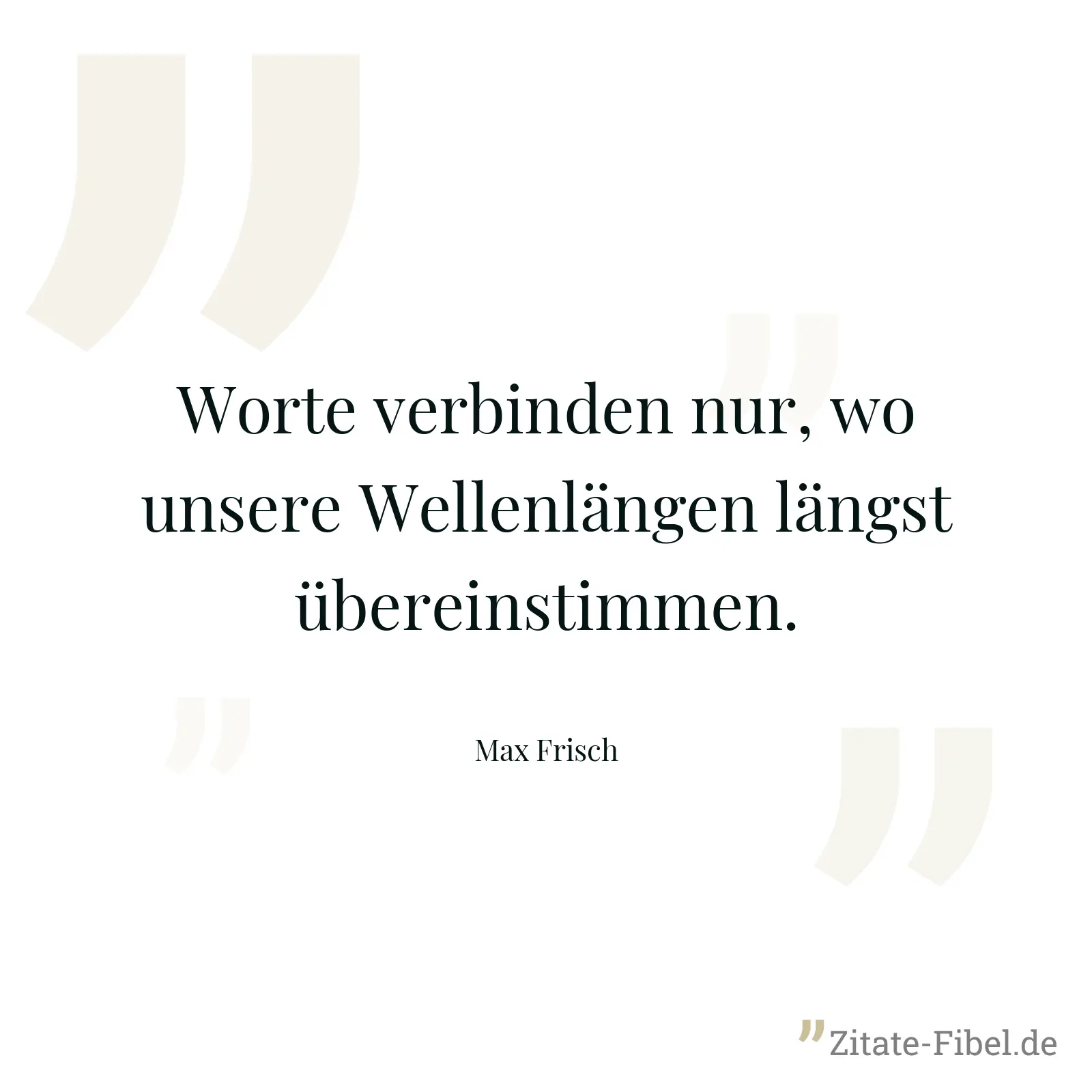 Worte verbinden nur, wo unsere Wellenlängen längst übereinstimmen. - Max Frisch