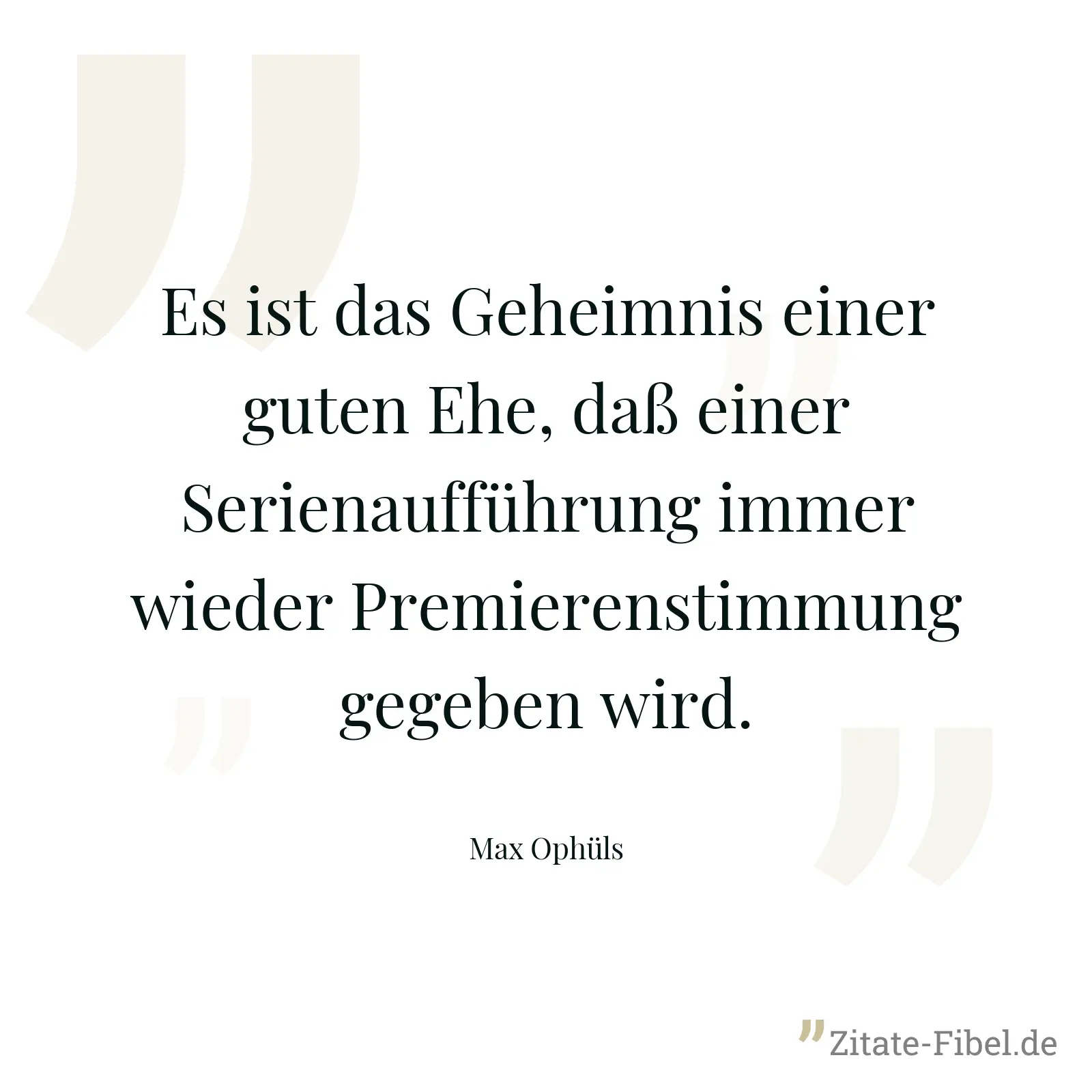 Es ist das Geheimnis einer guten Ehe, daß einer Serienaufführung immer wieder Premierenstimmung gegeben wird. - Max Ophüls