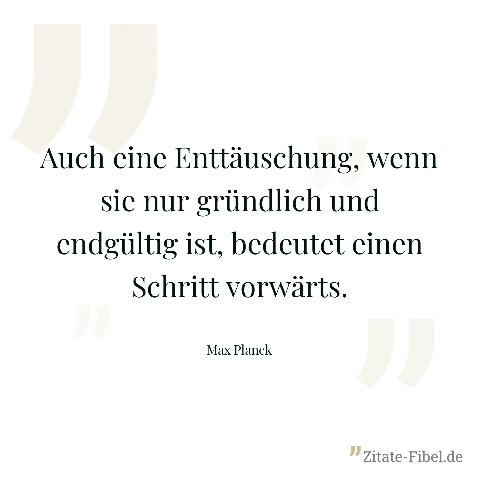 Auch eine Enttäuschung, wenn sie nur gründlich und endgültig ist, bedeutet einen Schritt vorwärts. - Max Planck